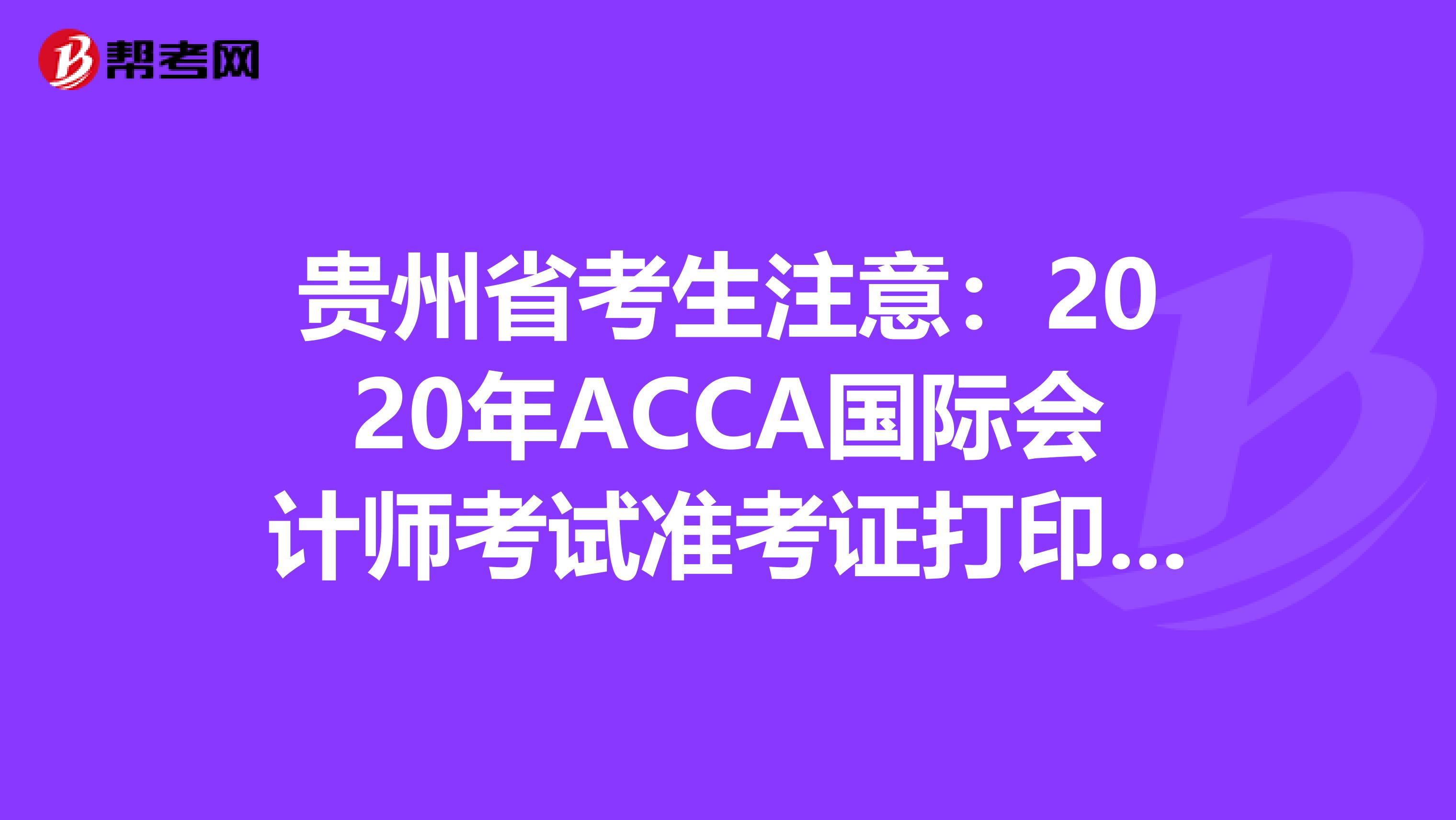 贵州省考生注意：2020年ACCA国际会计师考试准考证打印预计时间