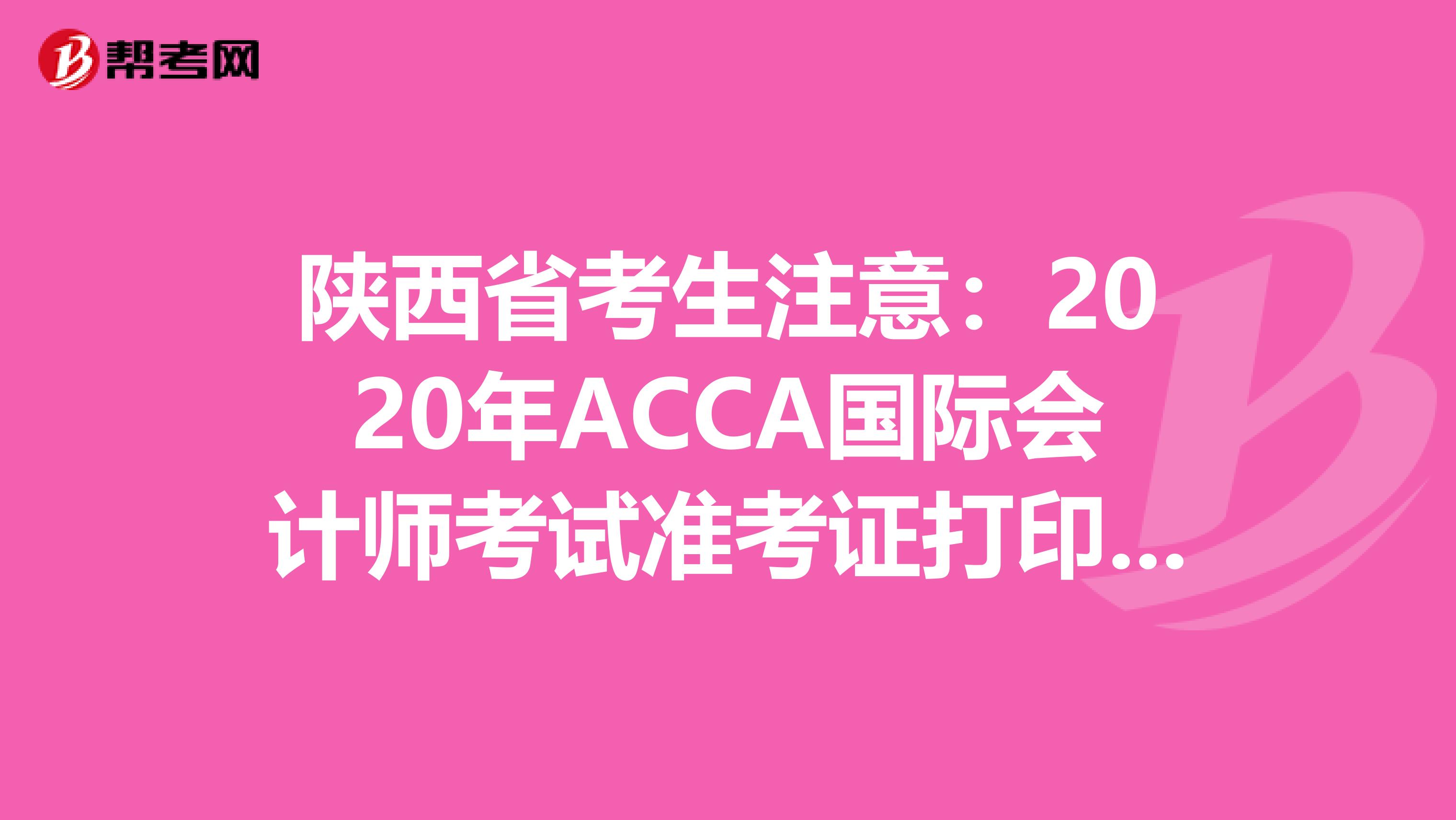 陕西省考生注意：2020年ACCA国际会计师考试准考证打印预计时间