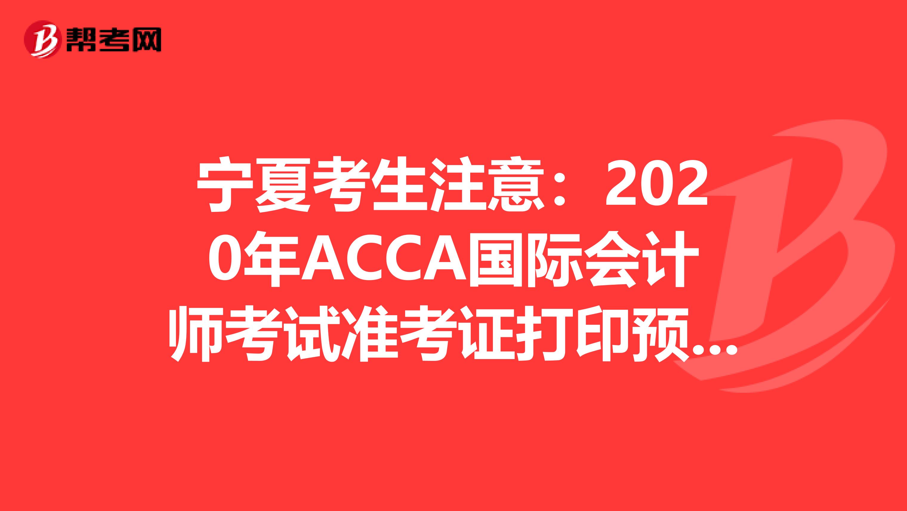 宁夏考生注意：2020年ACCA国际会计师考试准考证打印预计时间