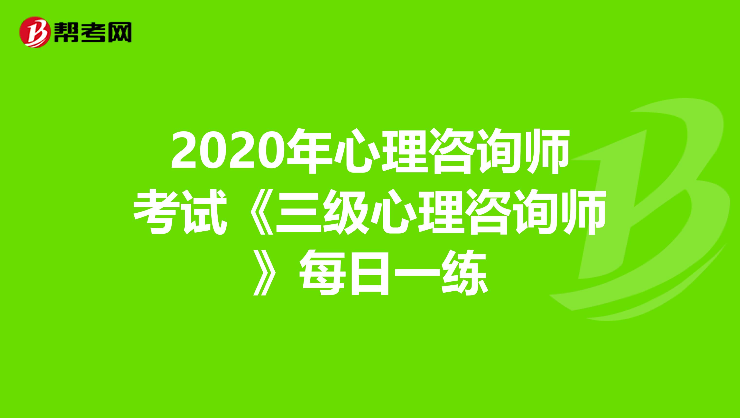 2020年心理咨询师考试《三级心理咨询师》每日一练