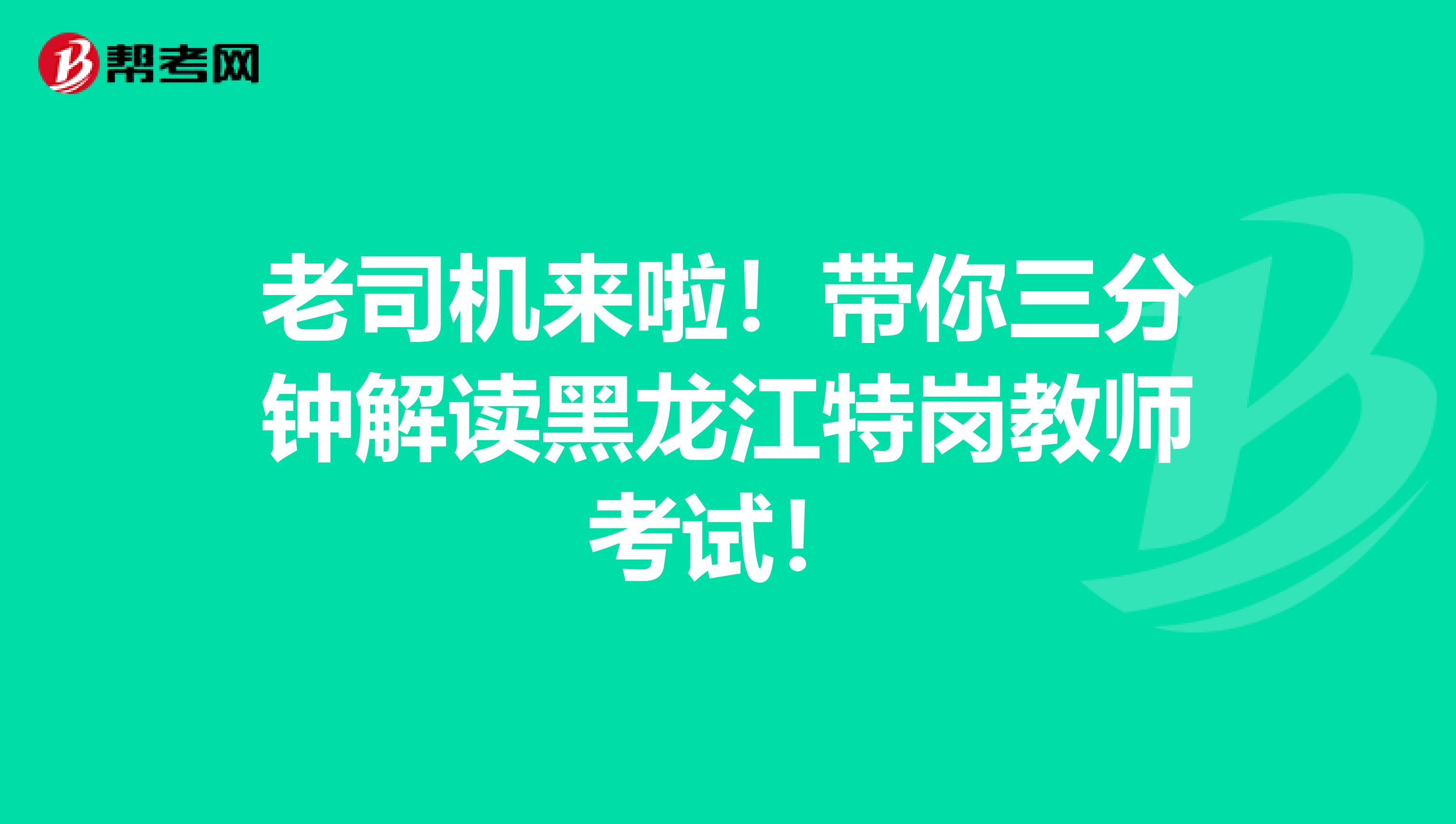 老司机来啦！带你三分钟解读黑龙江特岗教师考试！