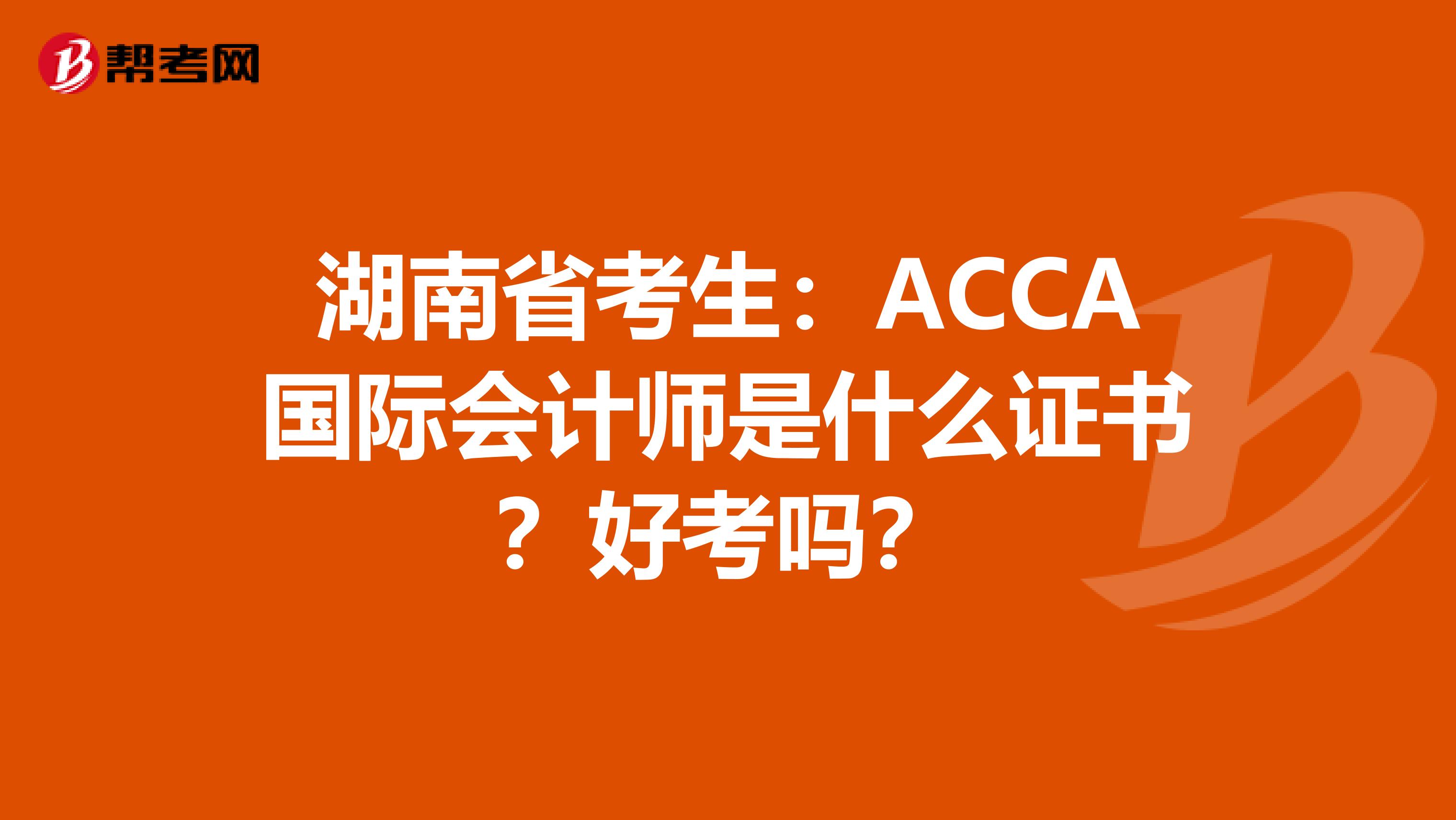湖南省考生：ACCA国际会计师是什么证书？好考吗？