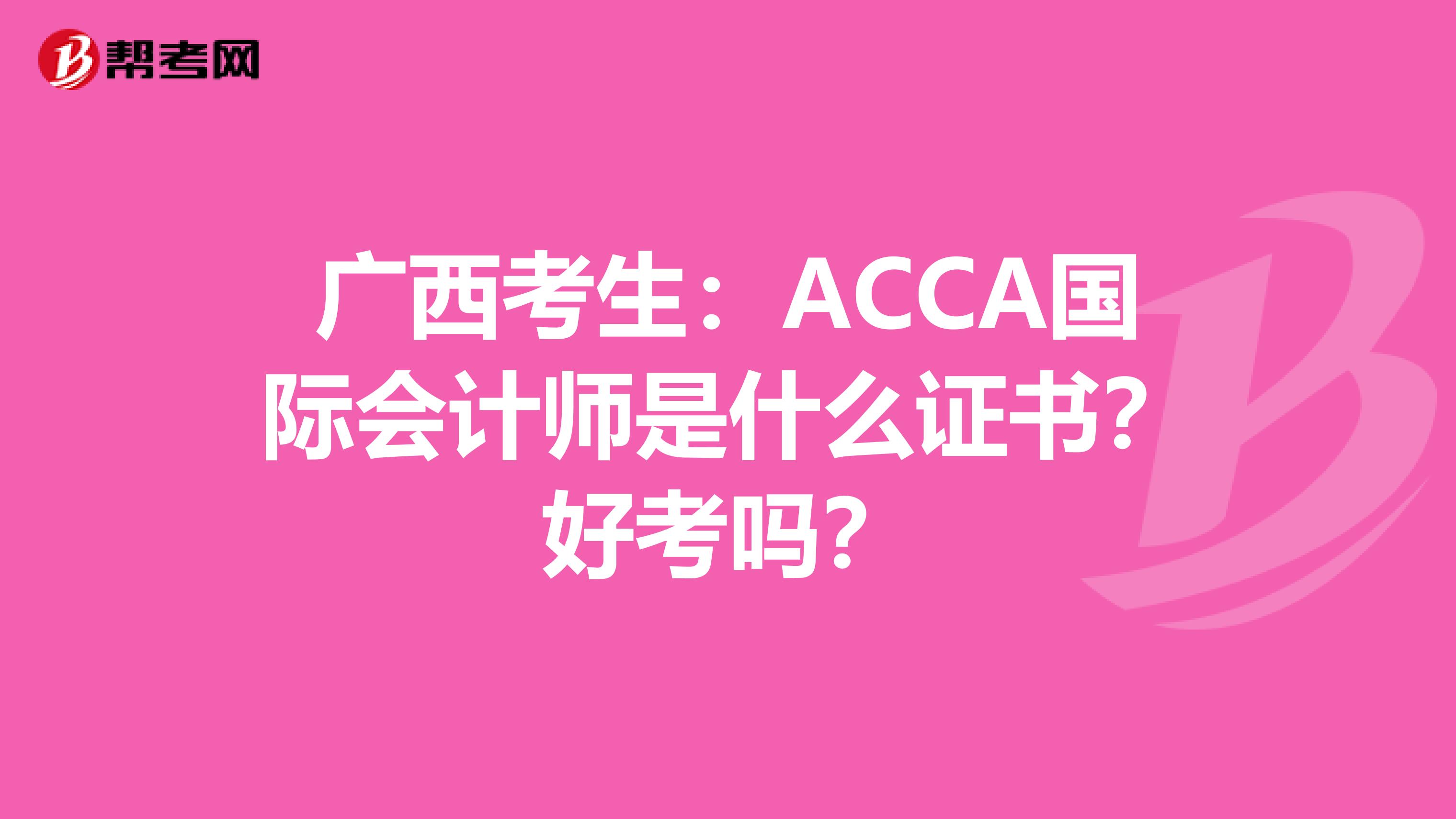 广西考生：ACCA国际会计师是什么证书？好考吗？