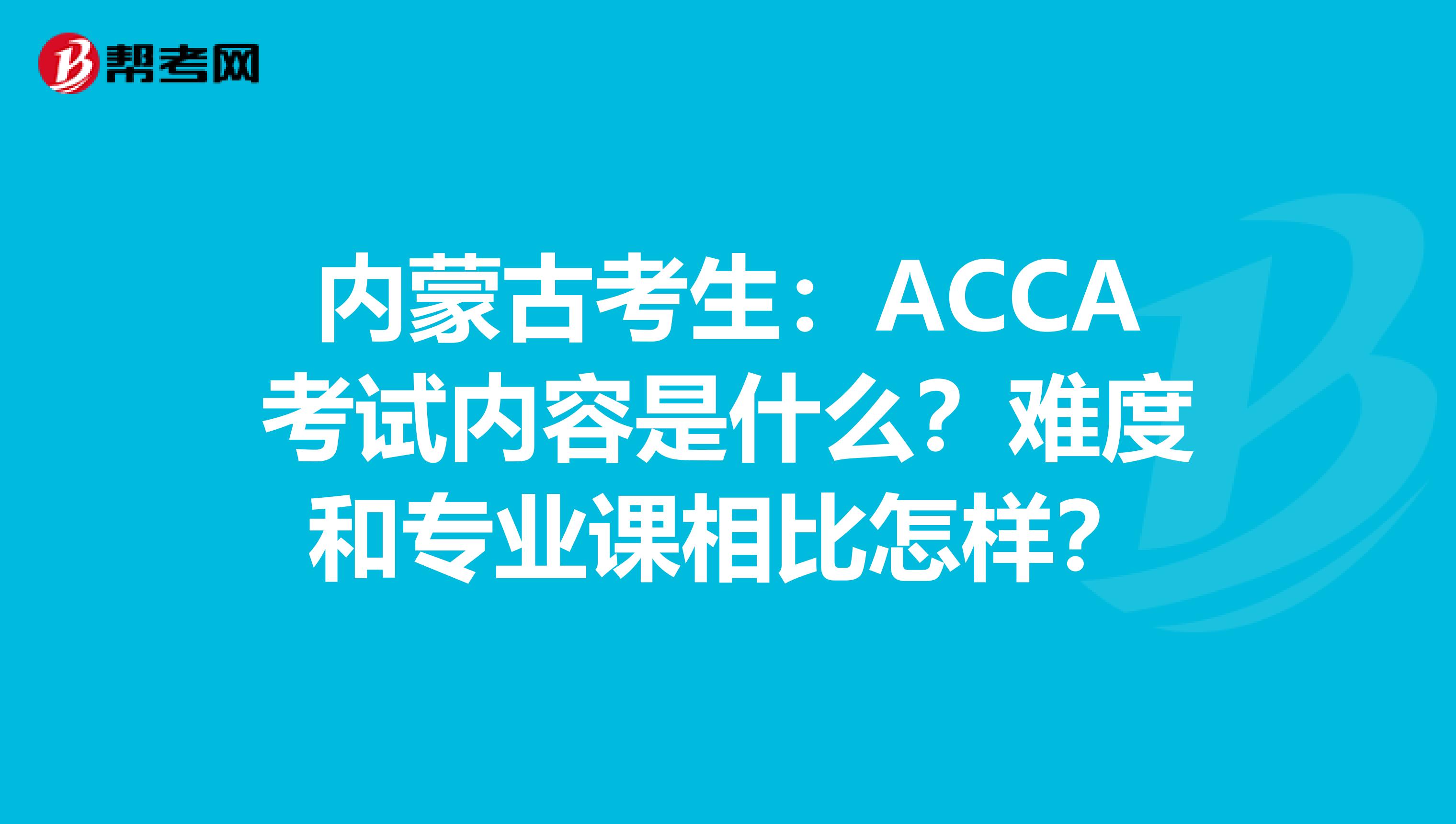 内蒙古考生：ACCA考试内容是什么？难度和专业课相比怎样？