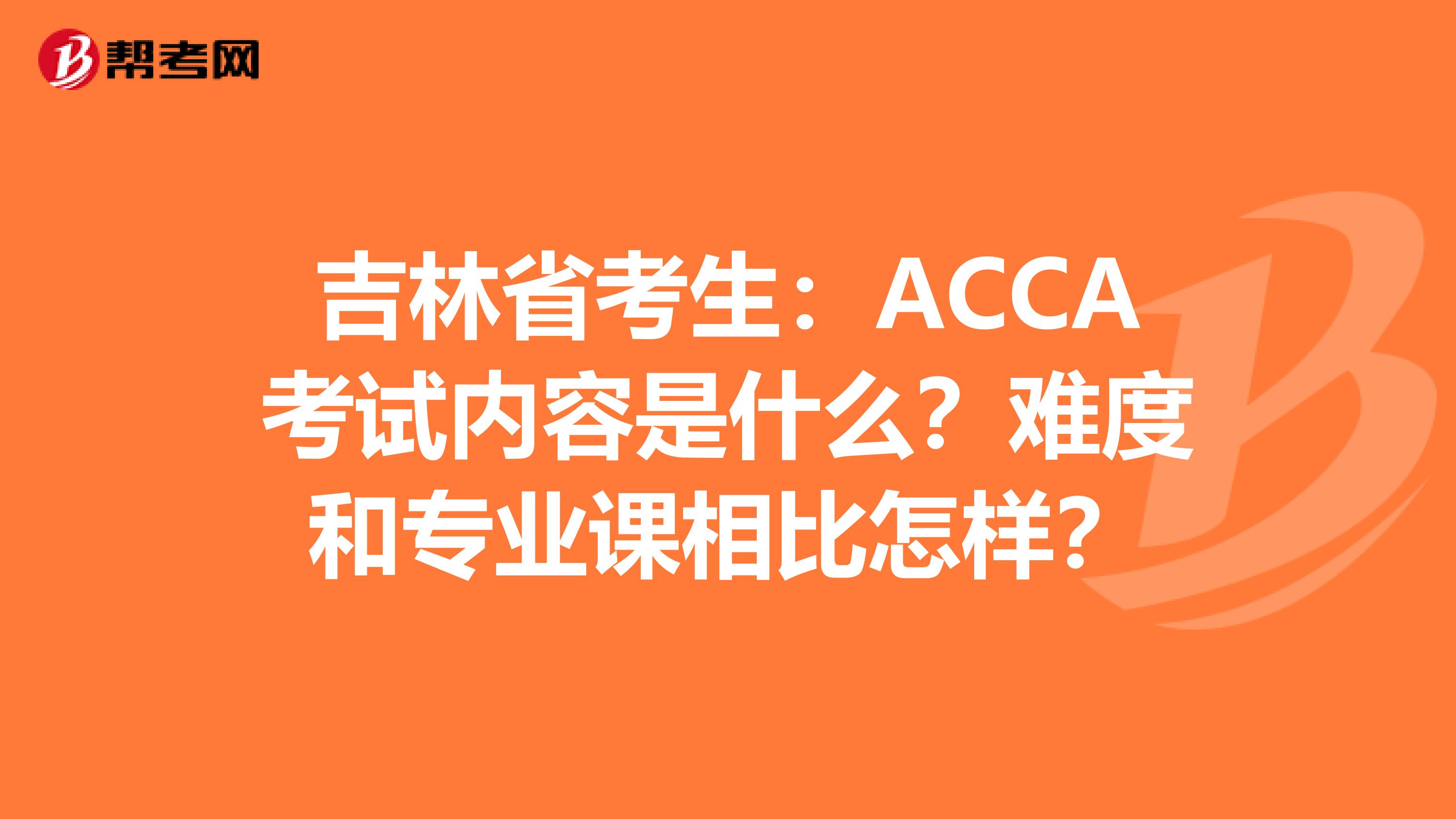 吉林省考生：ACCA考试内容是什么？难度和专业课相比怎样？