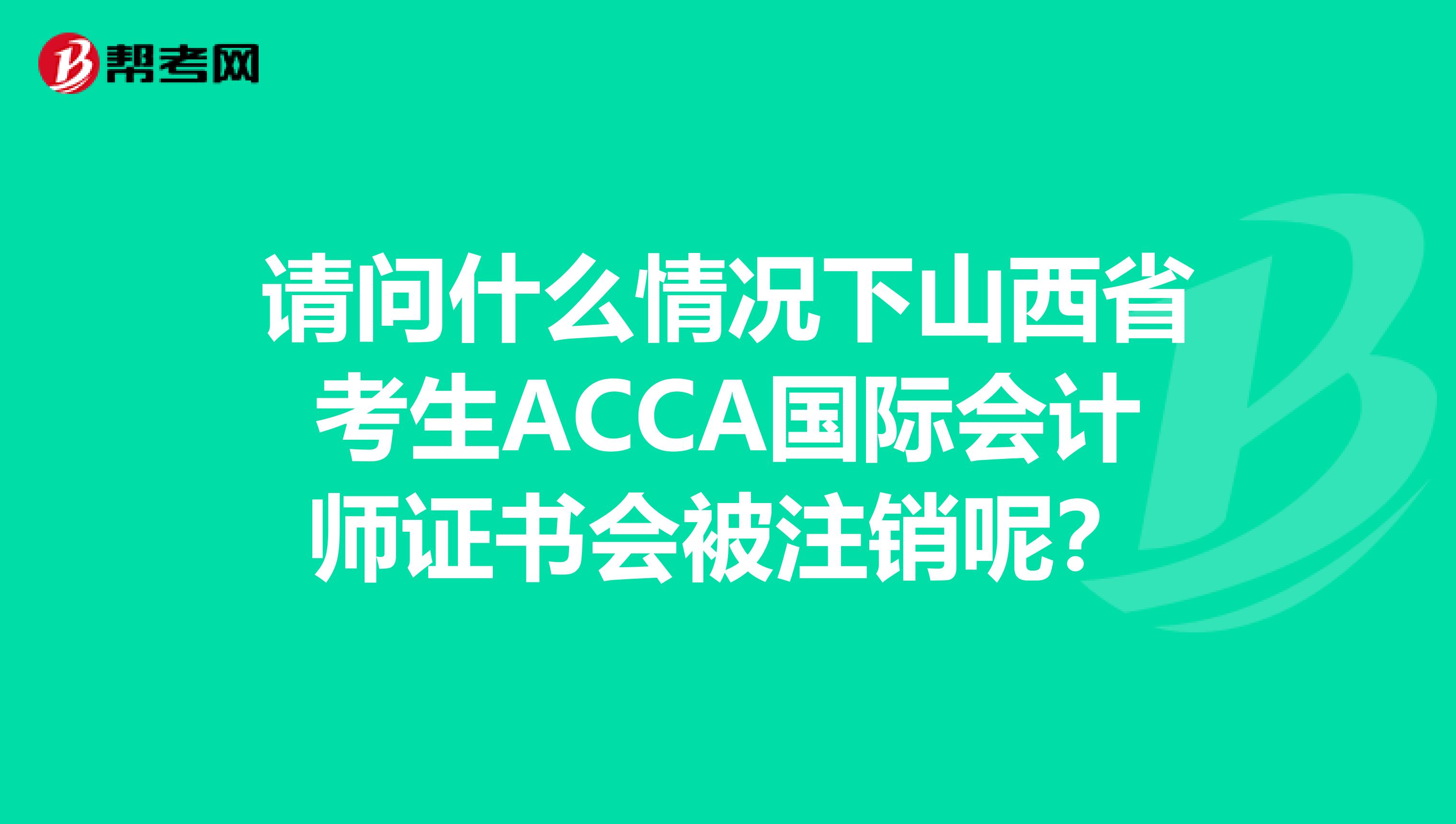 请问什么情况下山西省考生ACCA国际会计师证书会被注销呢？