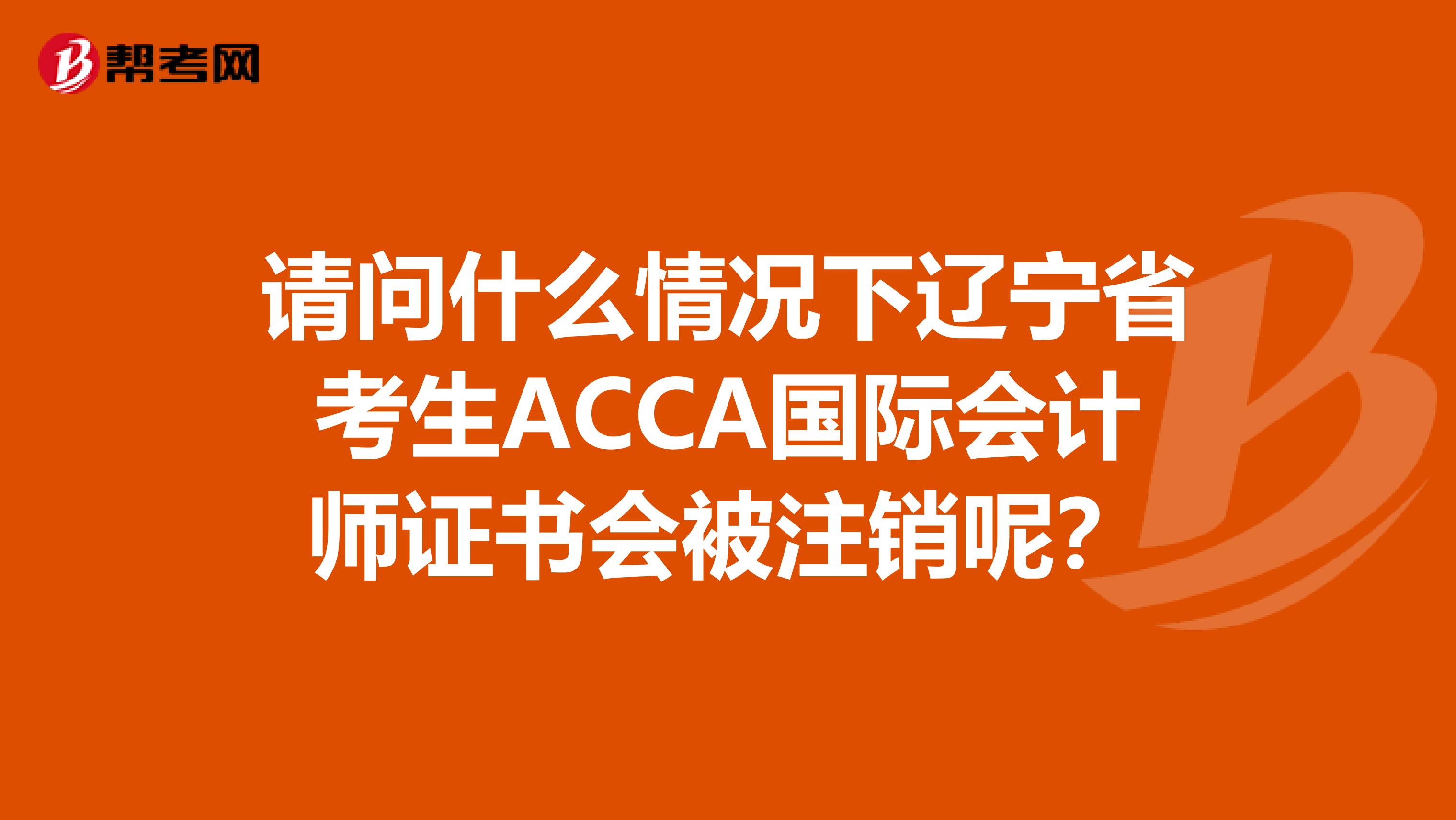 请问什么情况下辽宁省考生ACCA国际会计师证书会被注销呢？