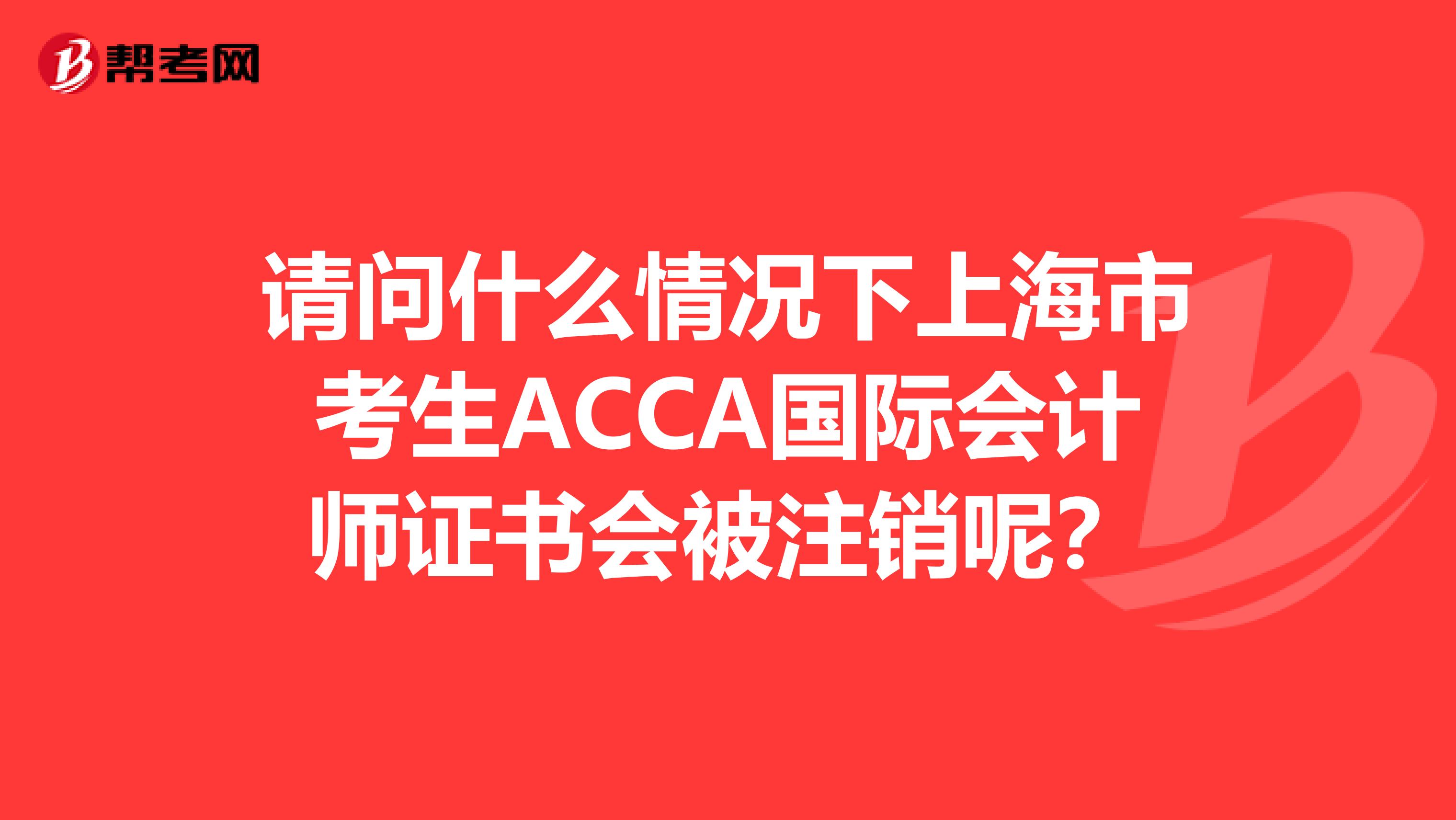 请问什么情况下上海市考生ACCA国际会计师证书会被注销呢？