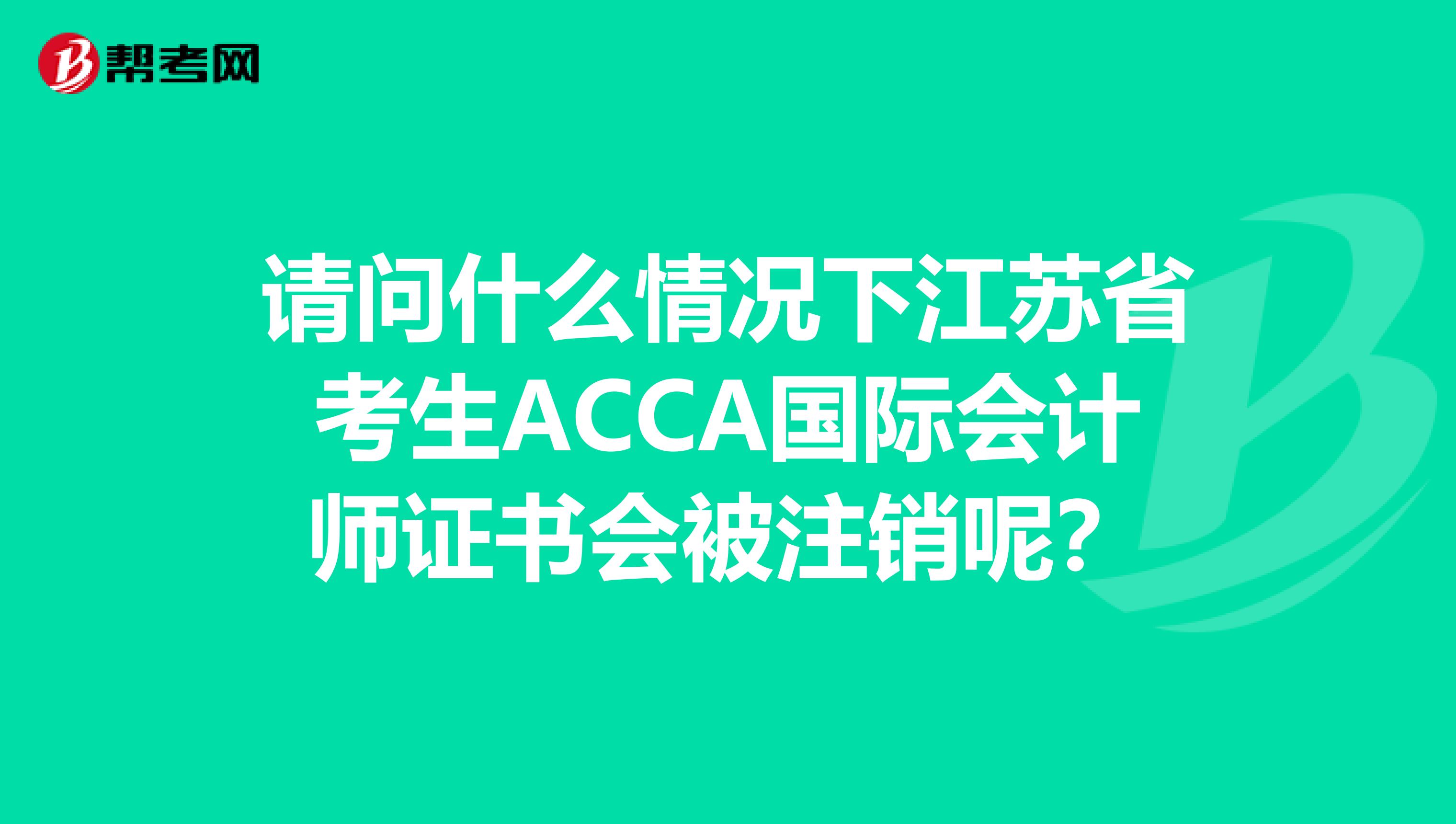 请问什么情况下江苏省考生ACCA国际会计师证书会被注销呢？