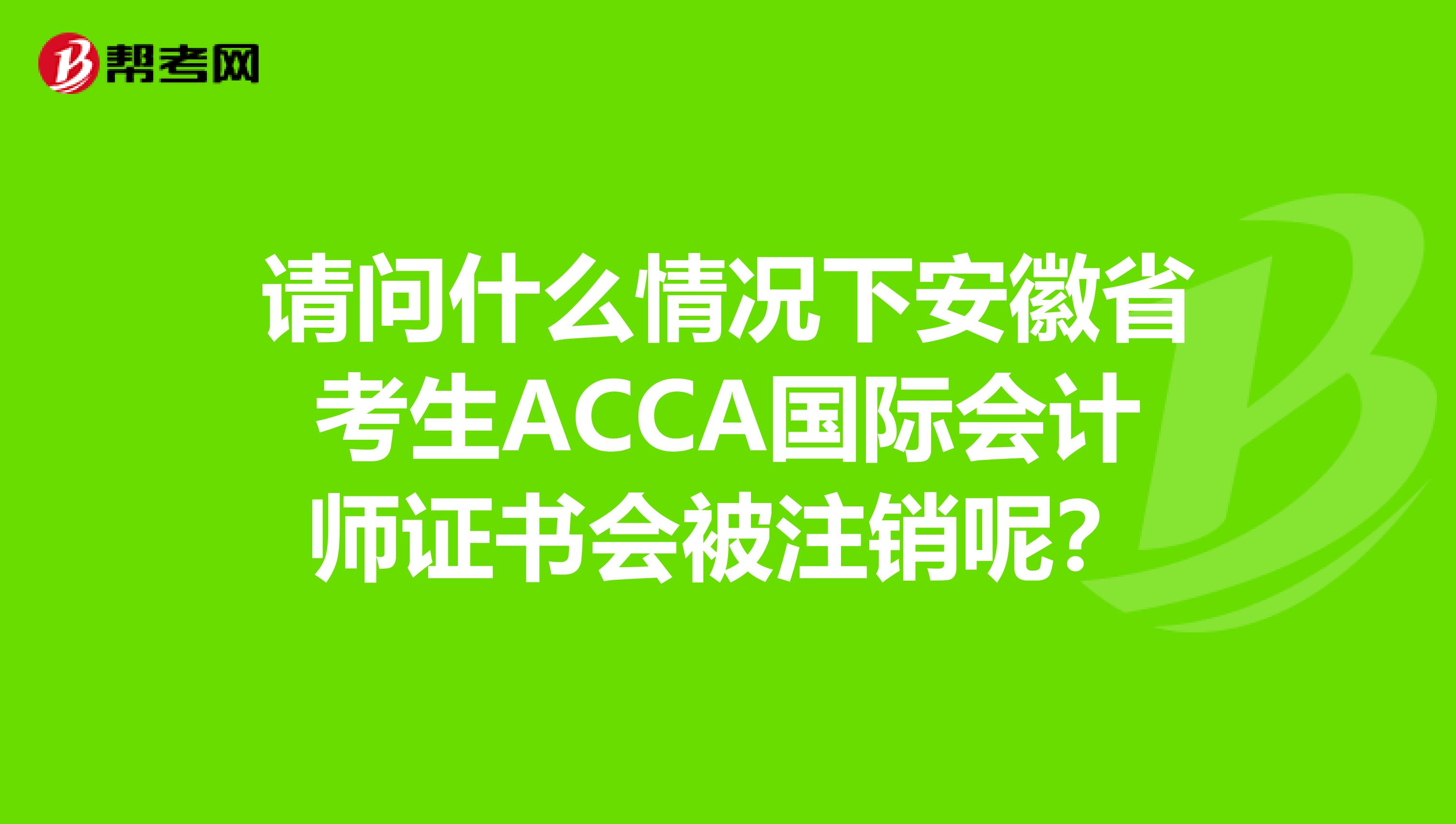 请问什么情况下安徽省考生ACCA国际会计师证书会被注销呢？
