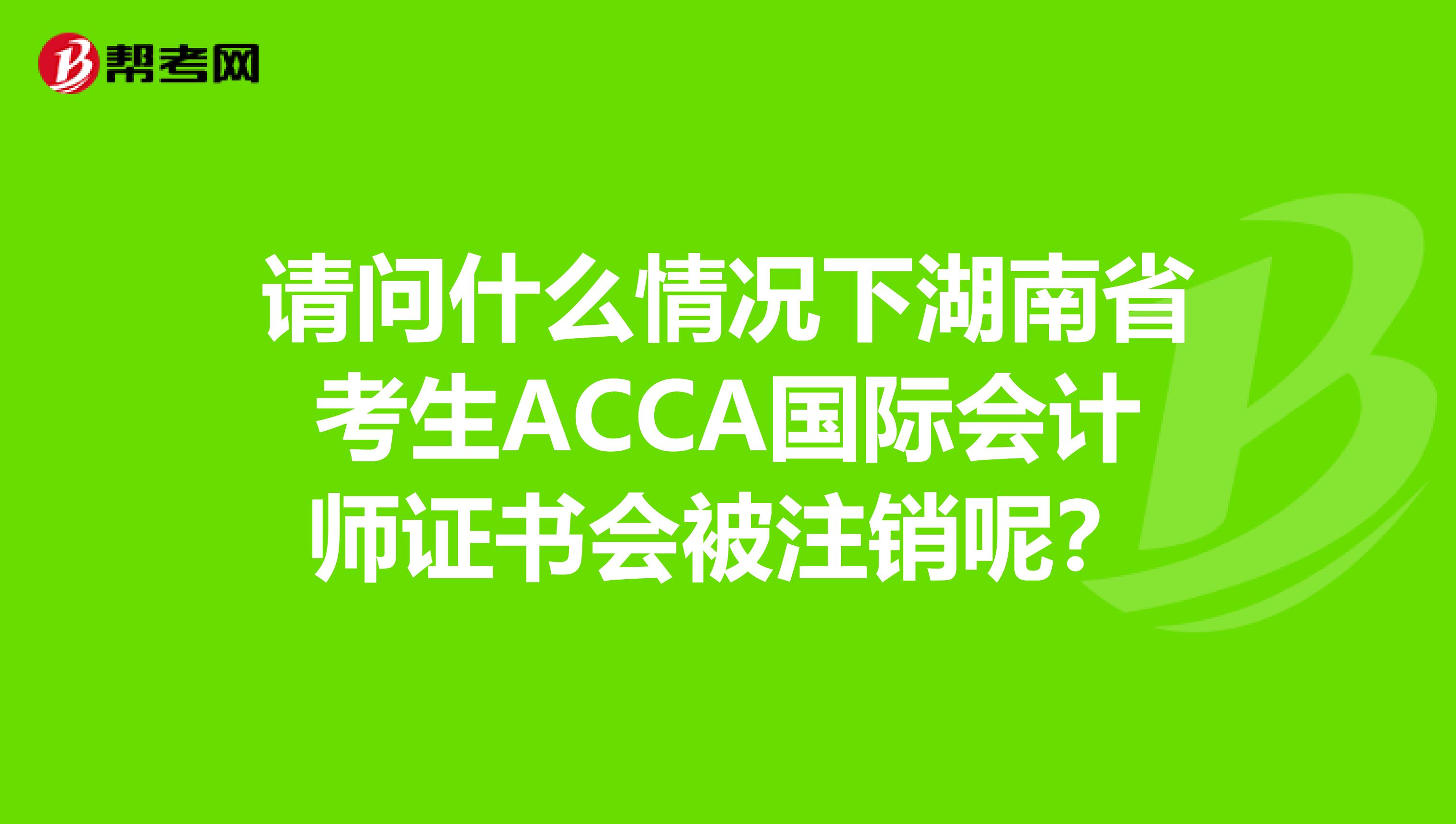 请问什么情况下湖南省考生ACCA国际会计师证书会被注销呢？