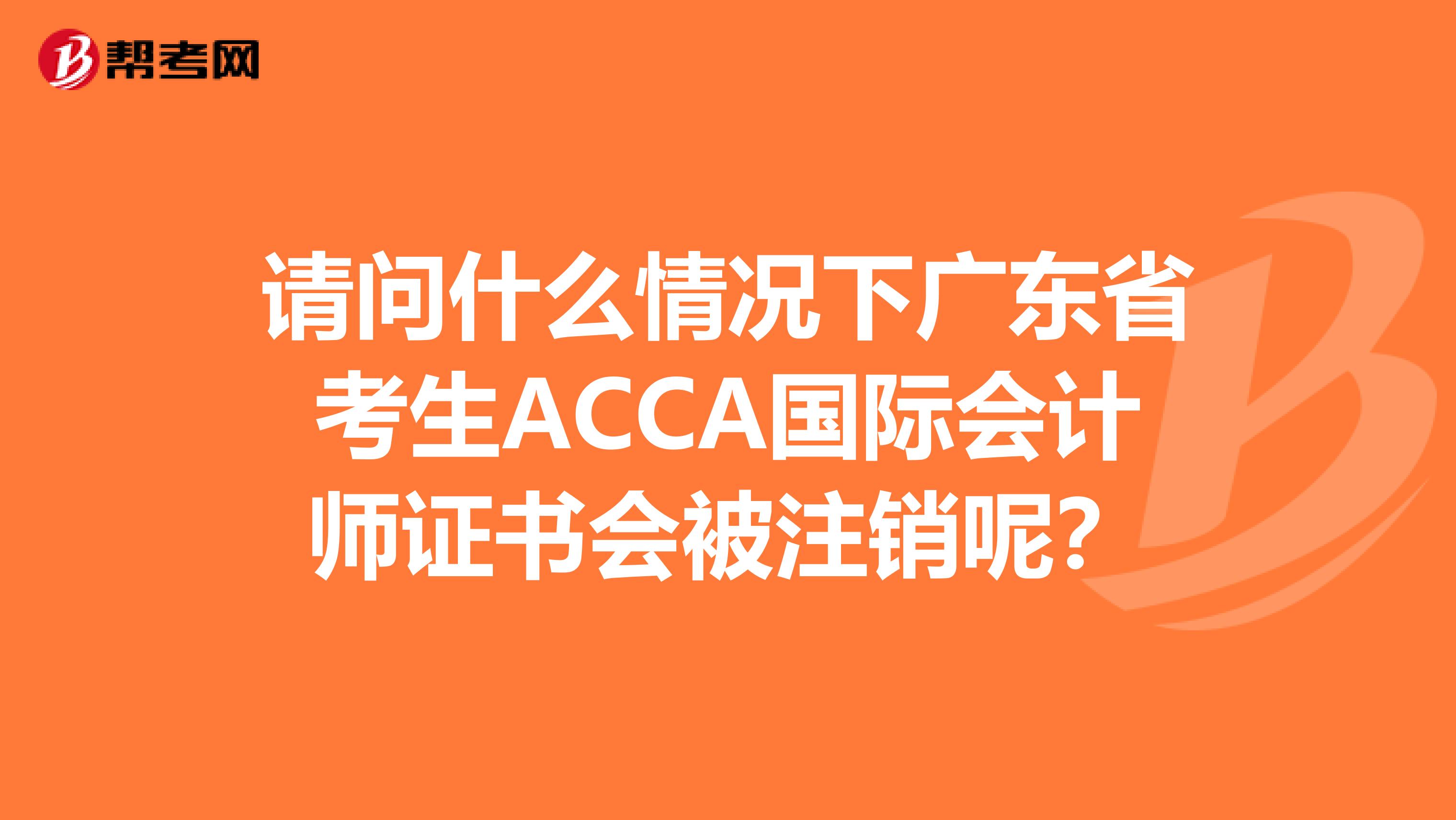 请问什么情况下广东省考生ACCA国际会计师证书会被注销呢？