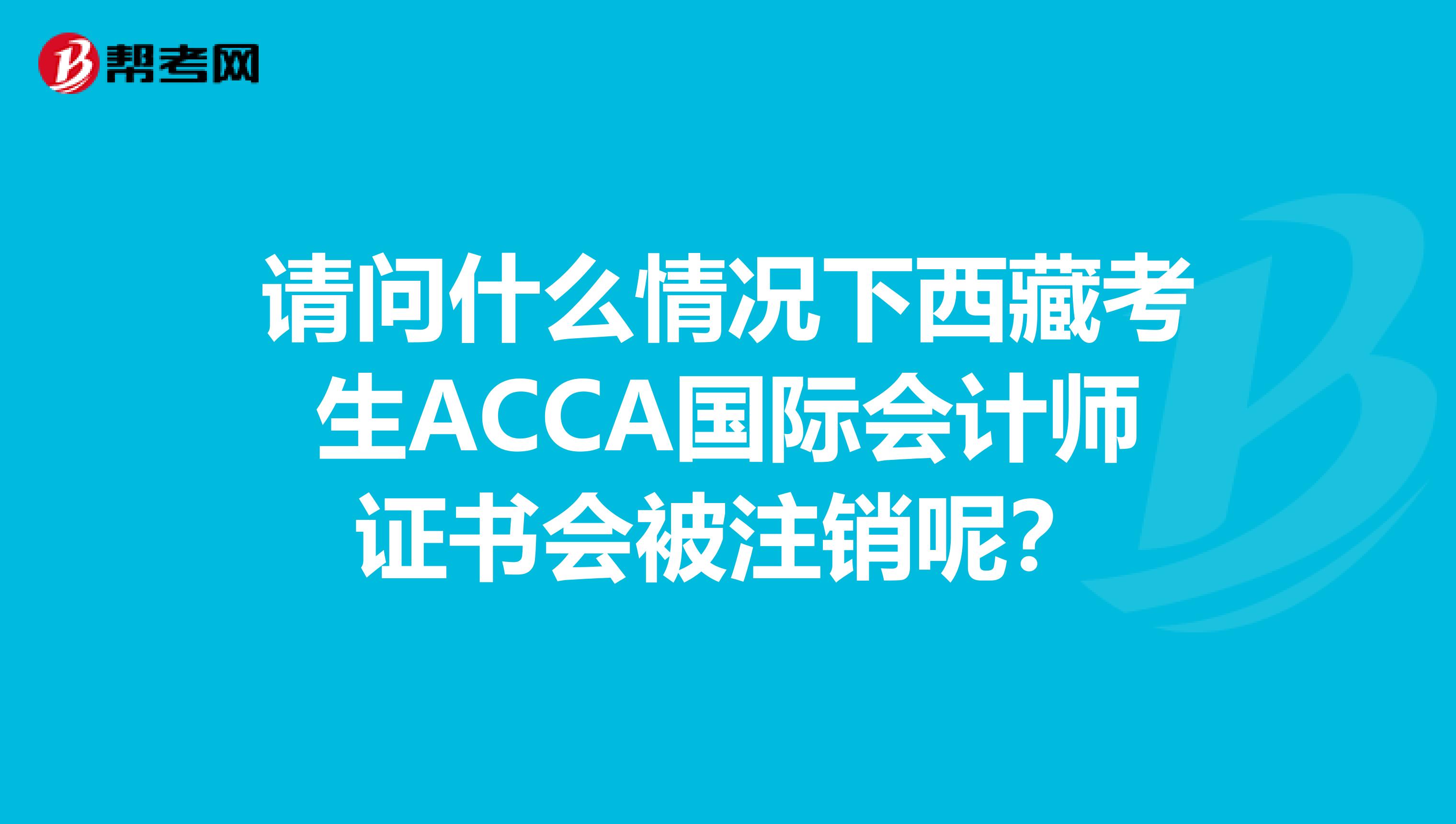 请问什么情况下西藏考生ACCA国际会计师证书会被注销呢？