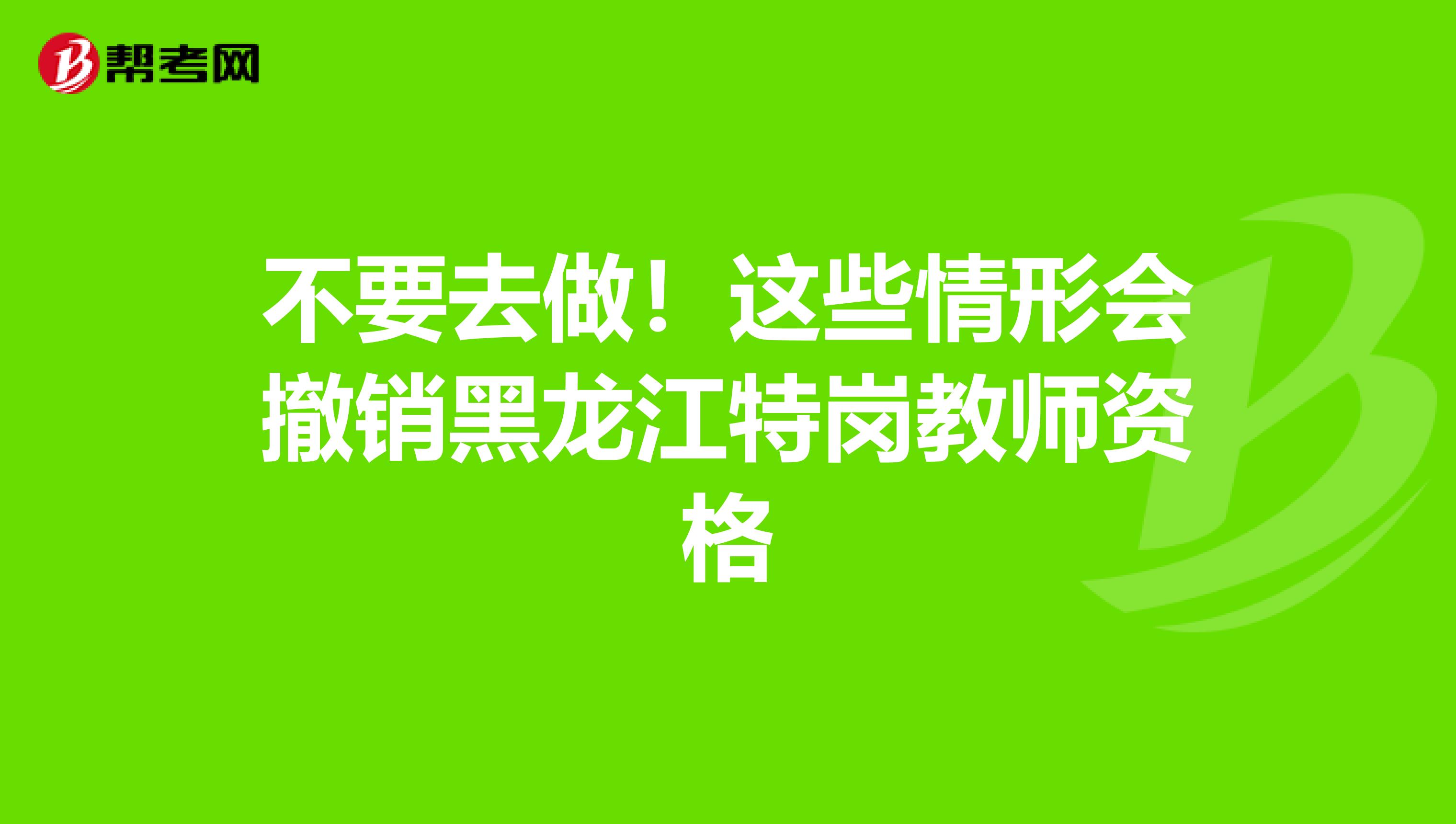 不要去做！这些情形会撤销黑龙江特岗教师资格