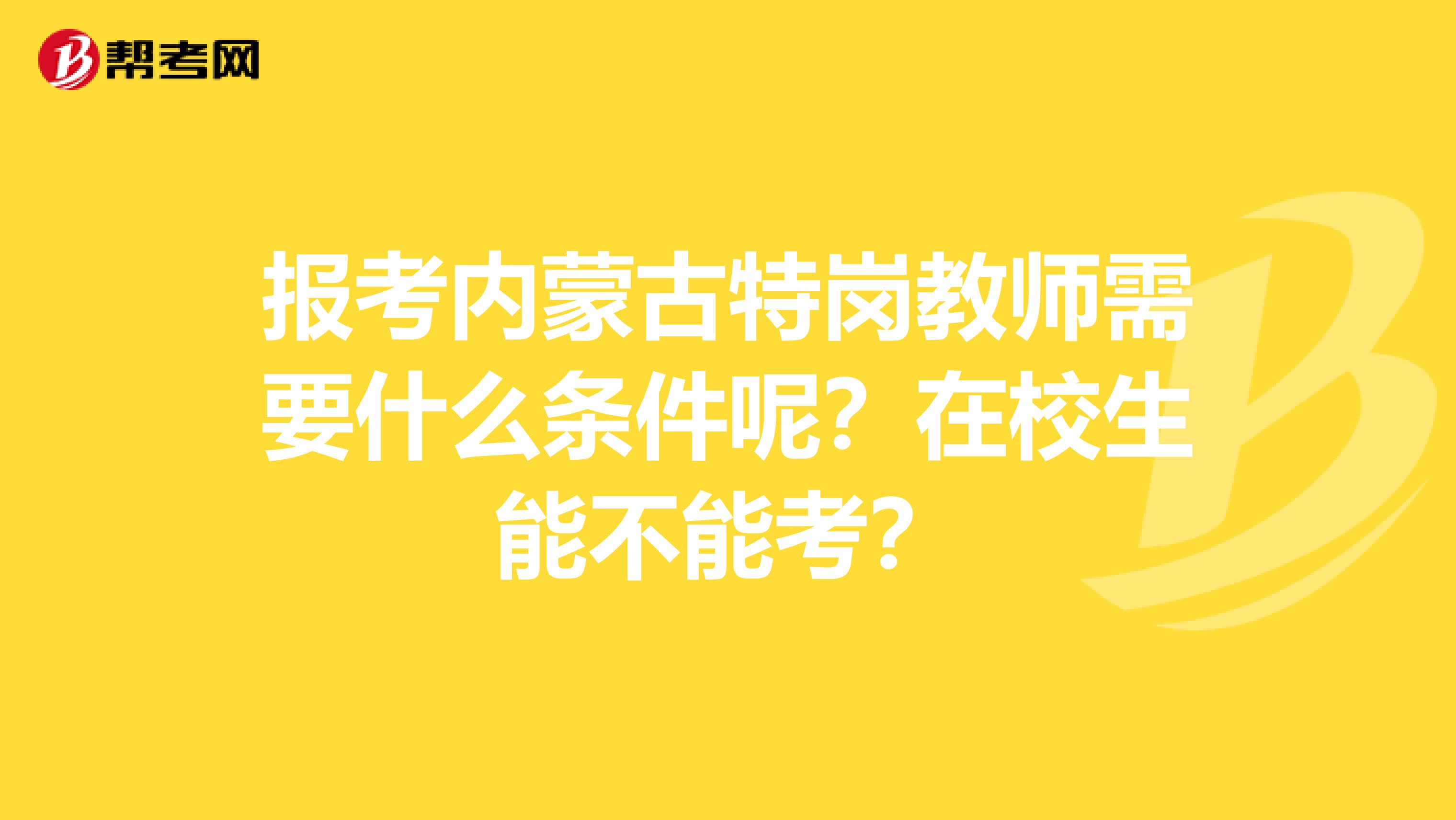 报考内蒙古特岗教师需要什么条件呢？在校生能不能考？