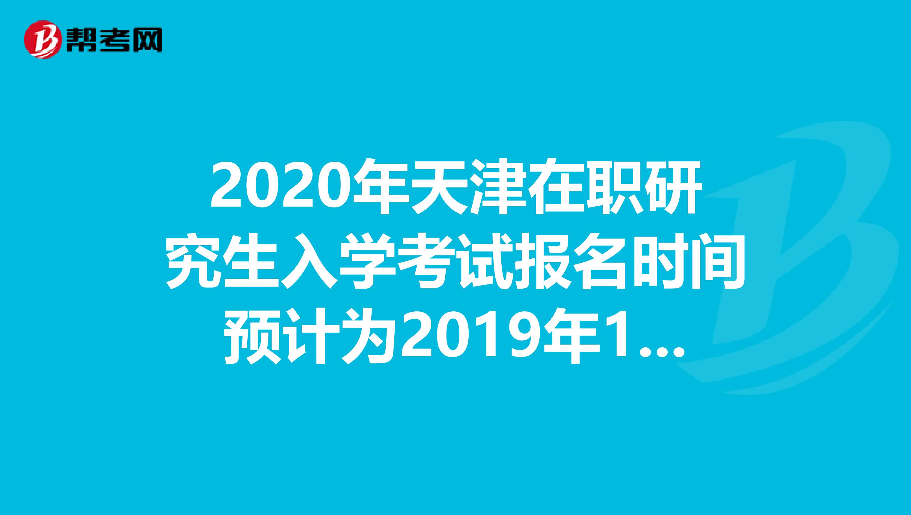 2020年天津在职研究生入学考试报名时间预计为2019年10月10日-31日