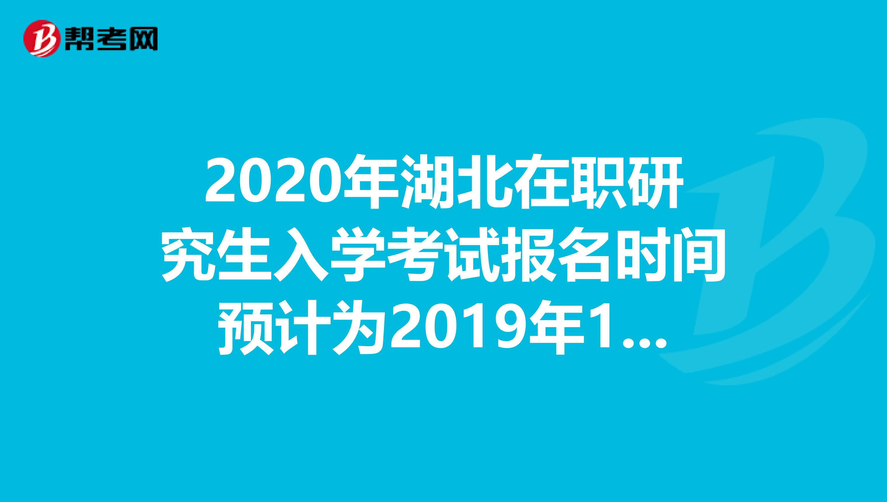 2020年湖北在职研究生入学考试报名时间预计为2019年10月10日-31日