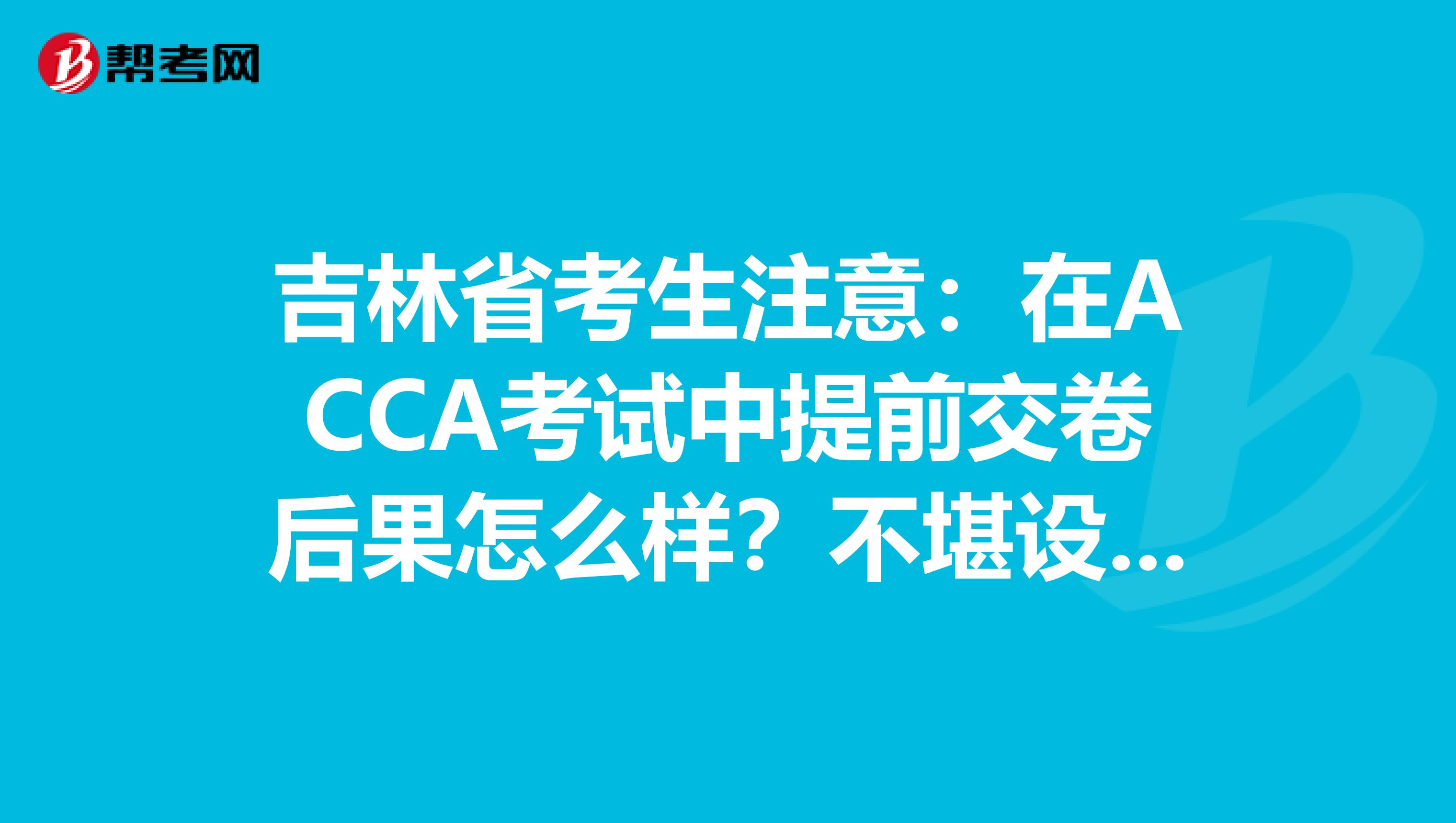 吉林省考生注意：在ACCA考试中提前交卷后果怎么样？不堪设想……