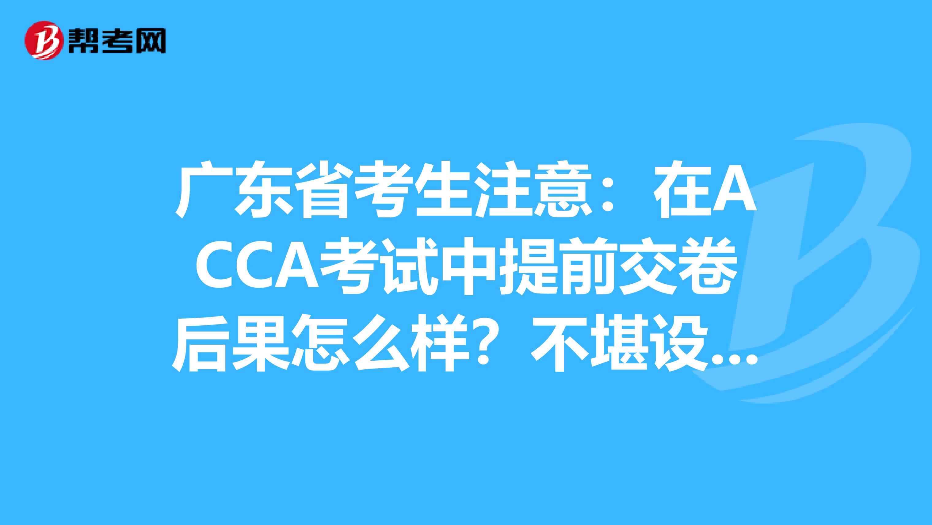 广东省考生注意:在ACCA考试中提前交卷后果怎么样?不堪设想……
