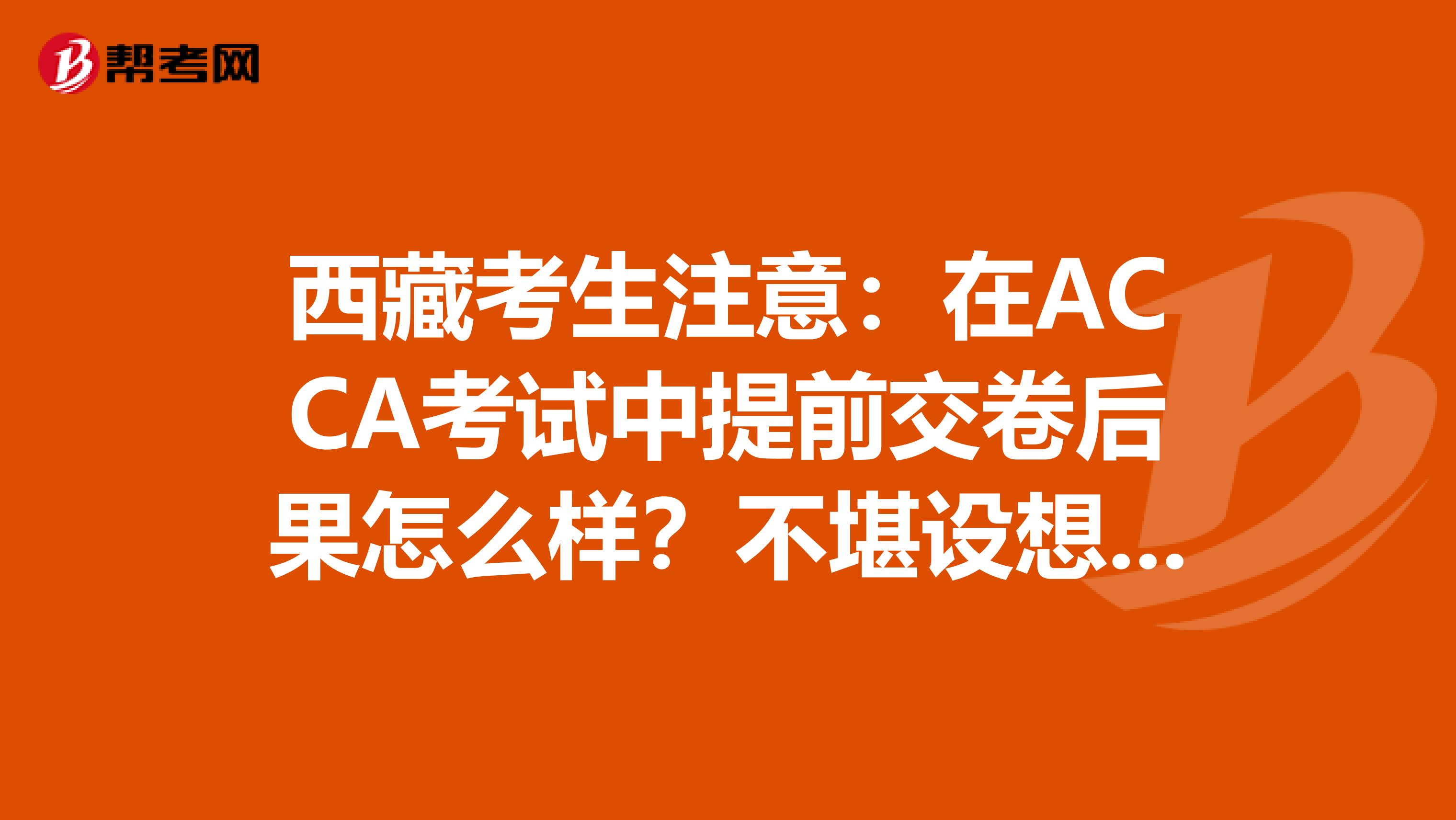 西藏考生注意：在ACCA考试中提前交卷后果怎么样？不堪设想……