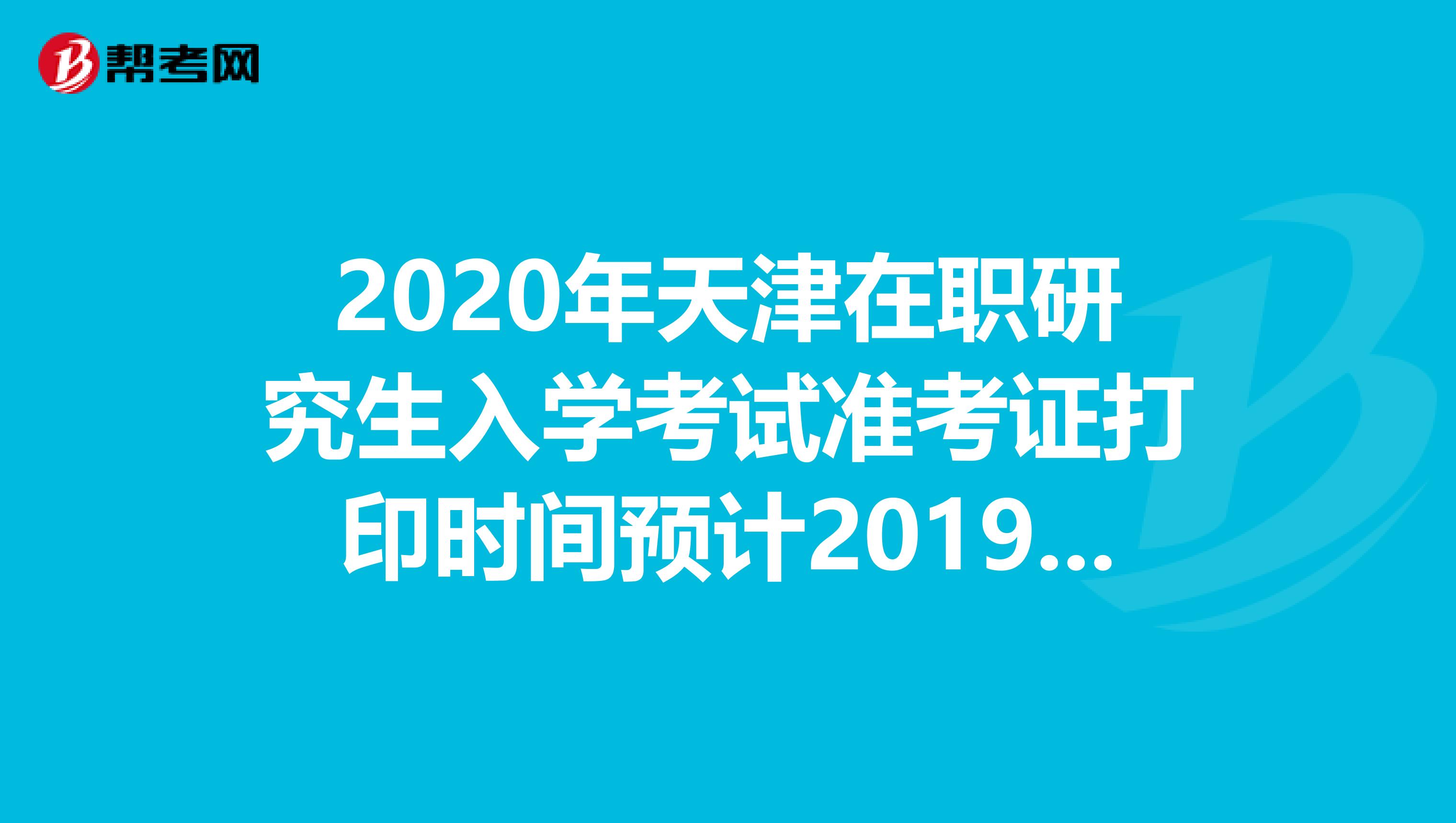 2020年天津在职研究生入学考试准考证打印时间预计2019年12月中旬