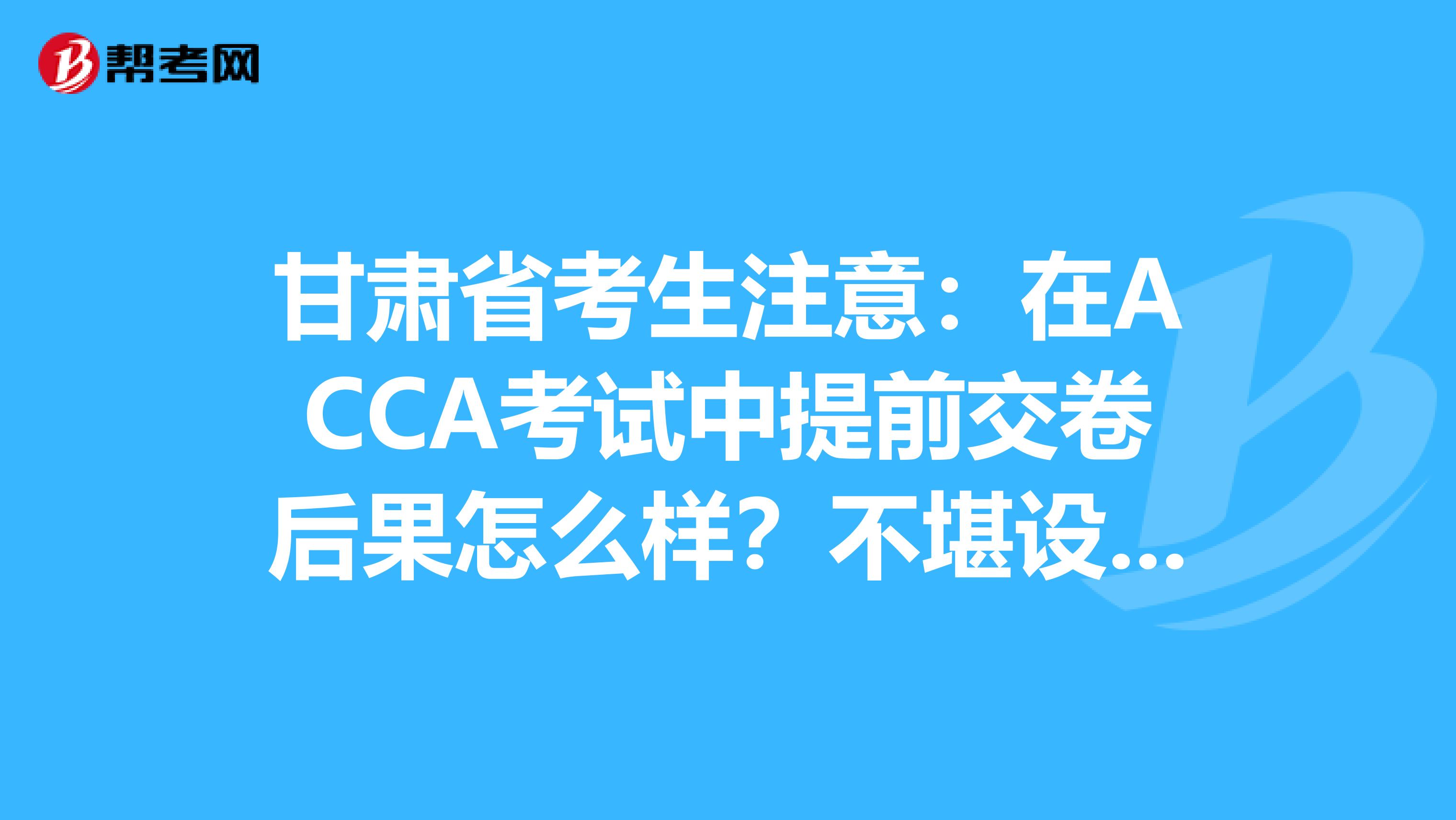 甘肃省考生注意:在ACCA考试中提前交卷后果怎么样?不堪设想……