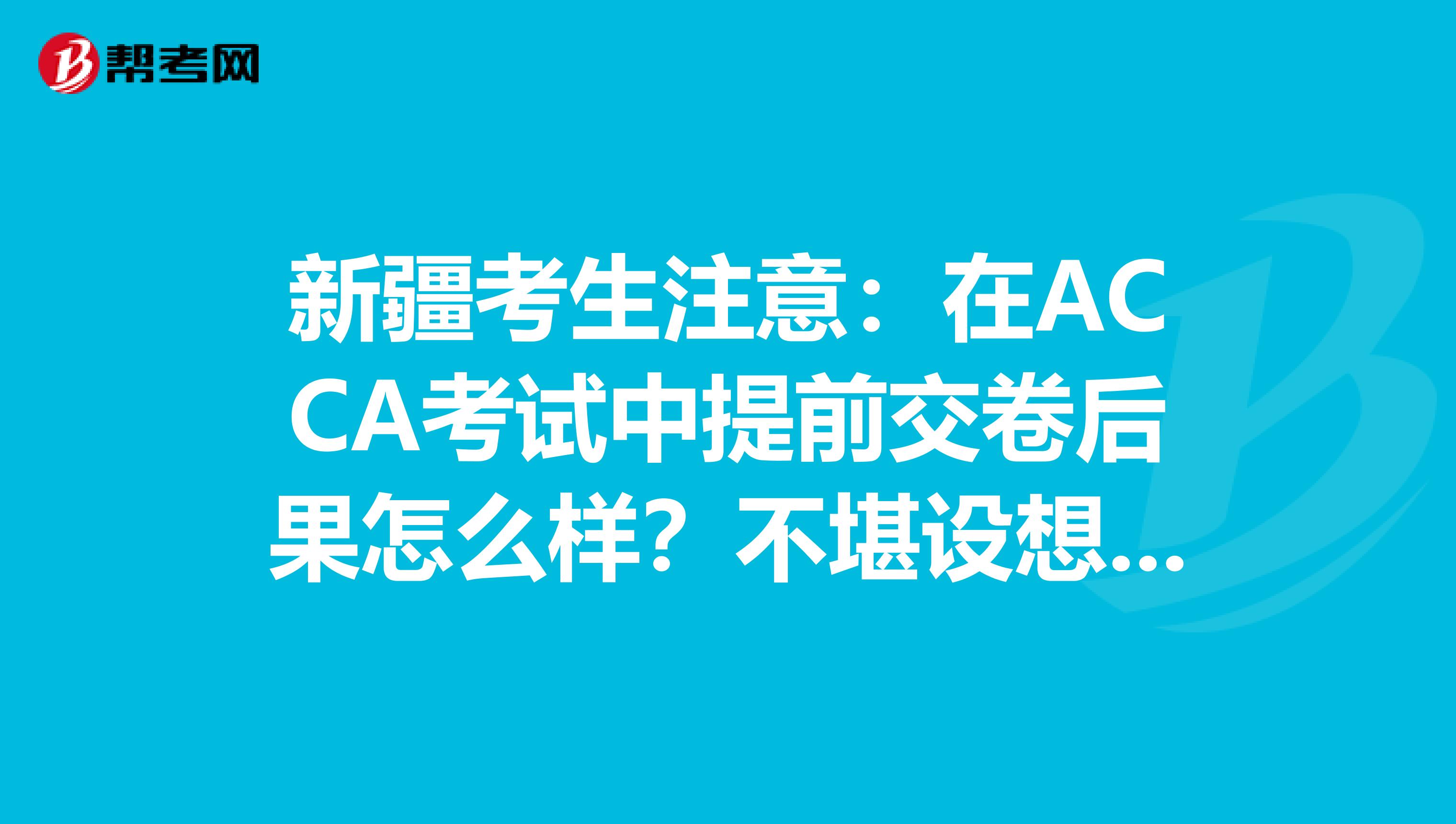 新疆考生注意：在ACCA考试中提前交卷后果怎么样？不堪设想……
