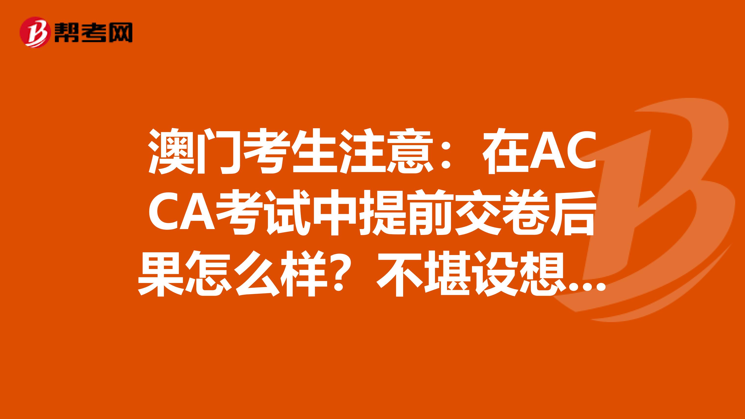 澳门考生注意：在ACCA考试中提前交卷后果怎么样？不堪设想……