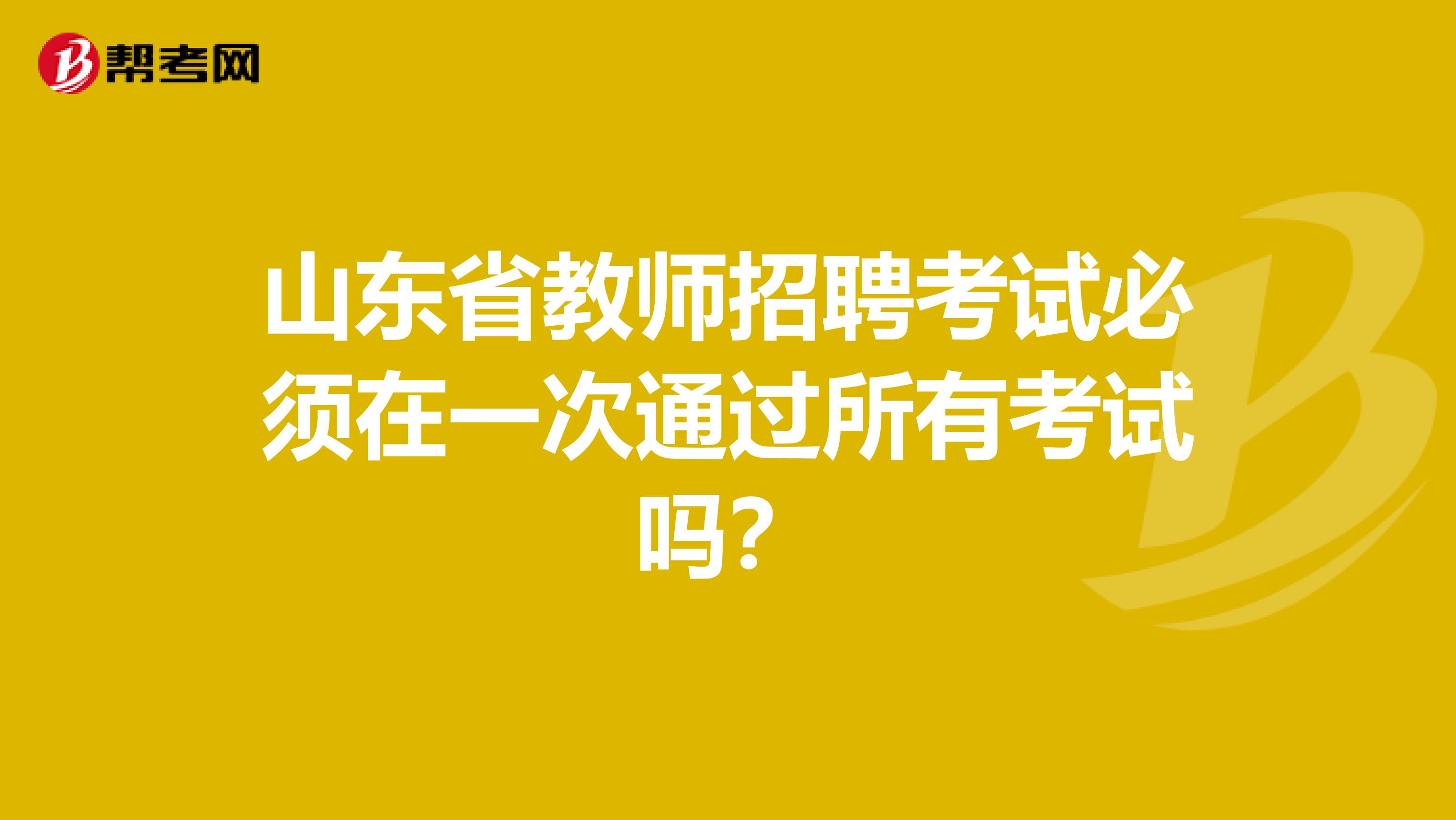 山东省教师招聘考试必须在一次通过所有考试吗？
