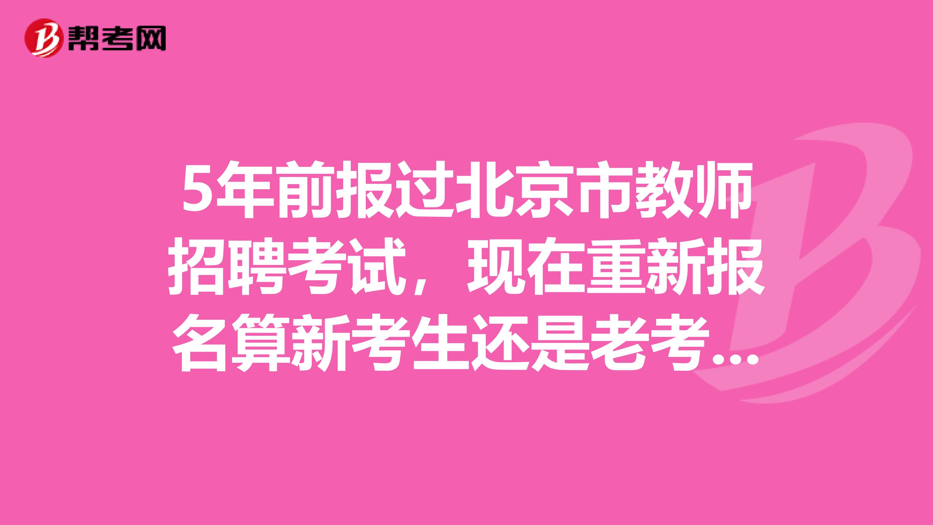 5年前报过北京市教师招聘考试，现在重新报名算新考生还是老考生？