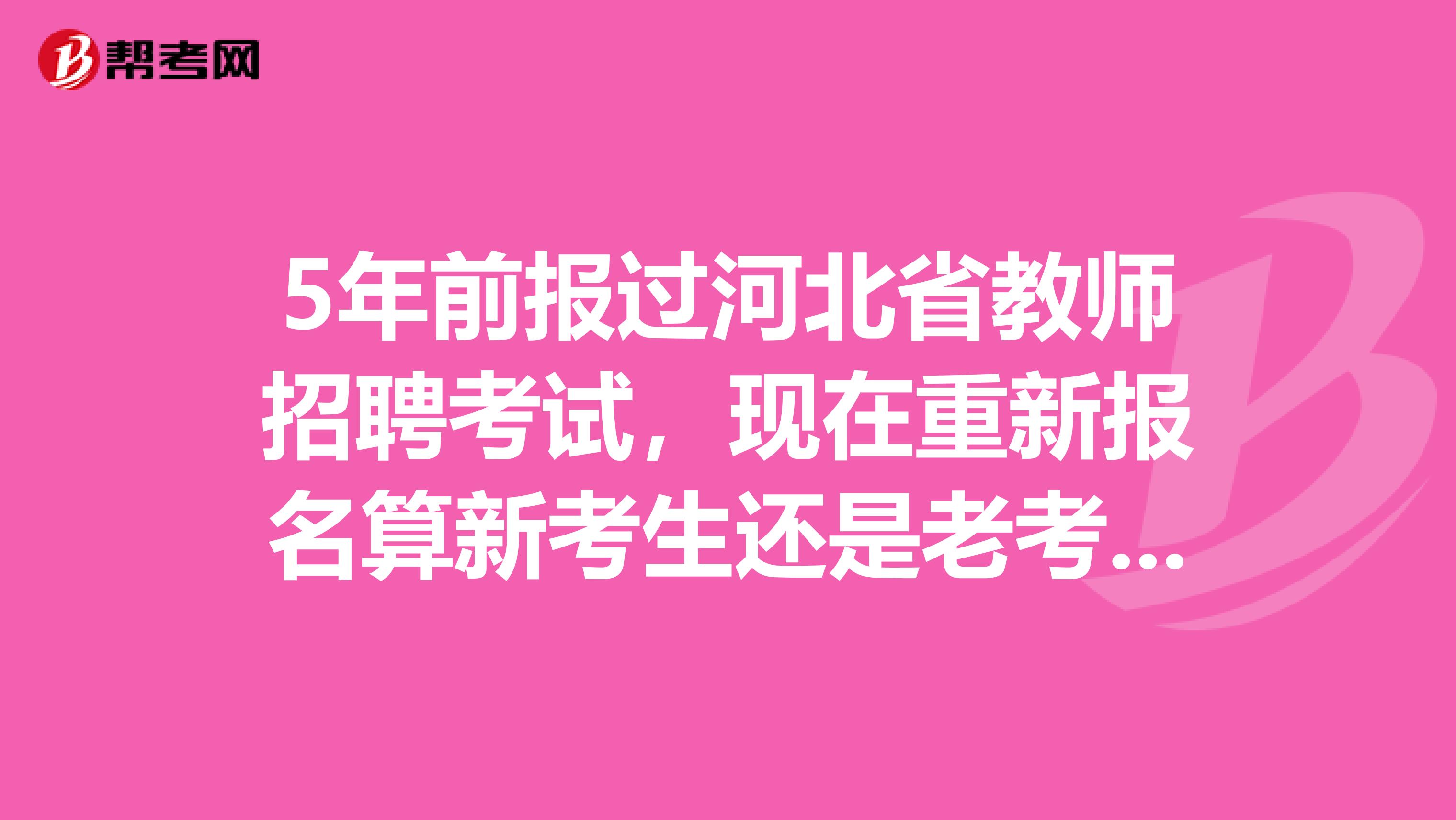 5年前报过河北省教师招聘考试，现在重新报名算新考生还是老考生？