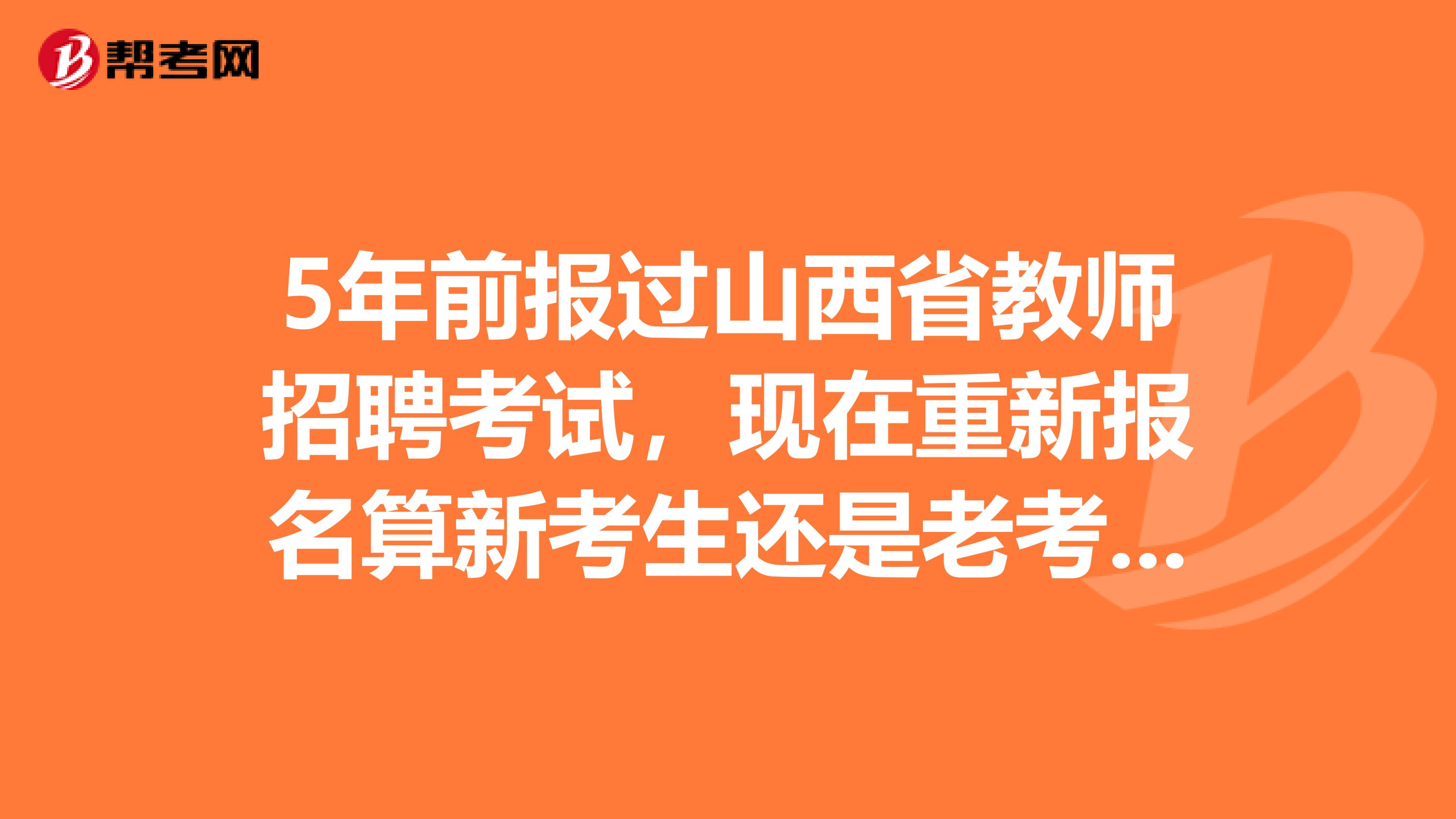 5年前报过山西省教师招聘考试，现在重新报名算新考生还是老考生？