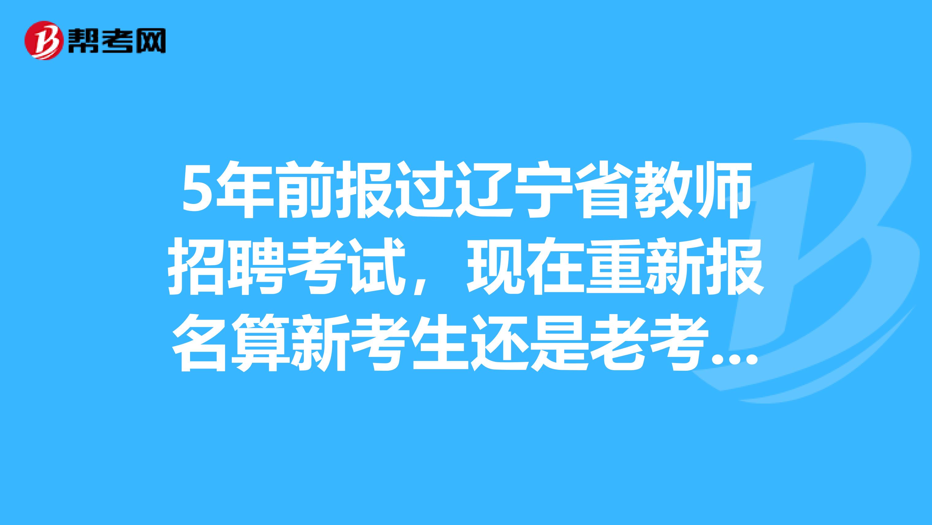 5年前报过辽宁省教师招聘考试，现在重新报名算新考生还是老考生？