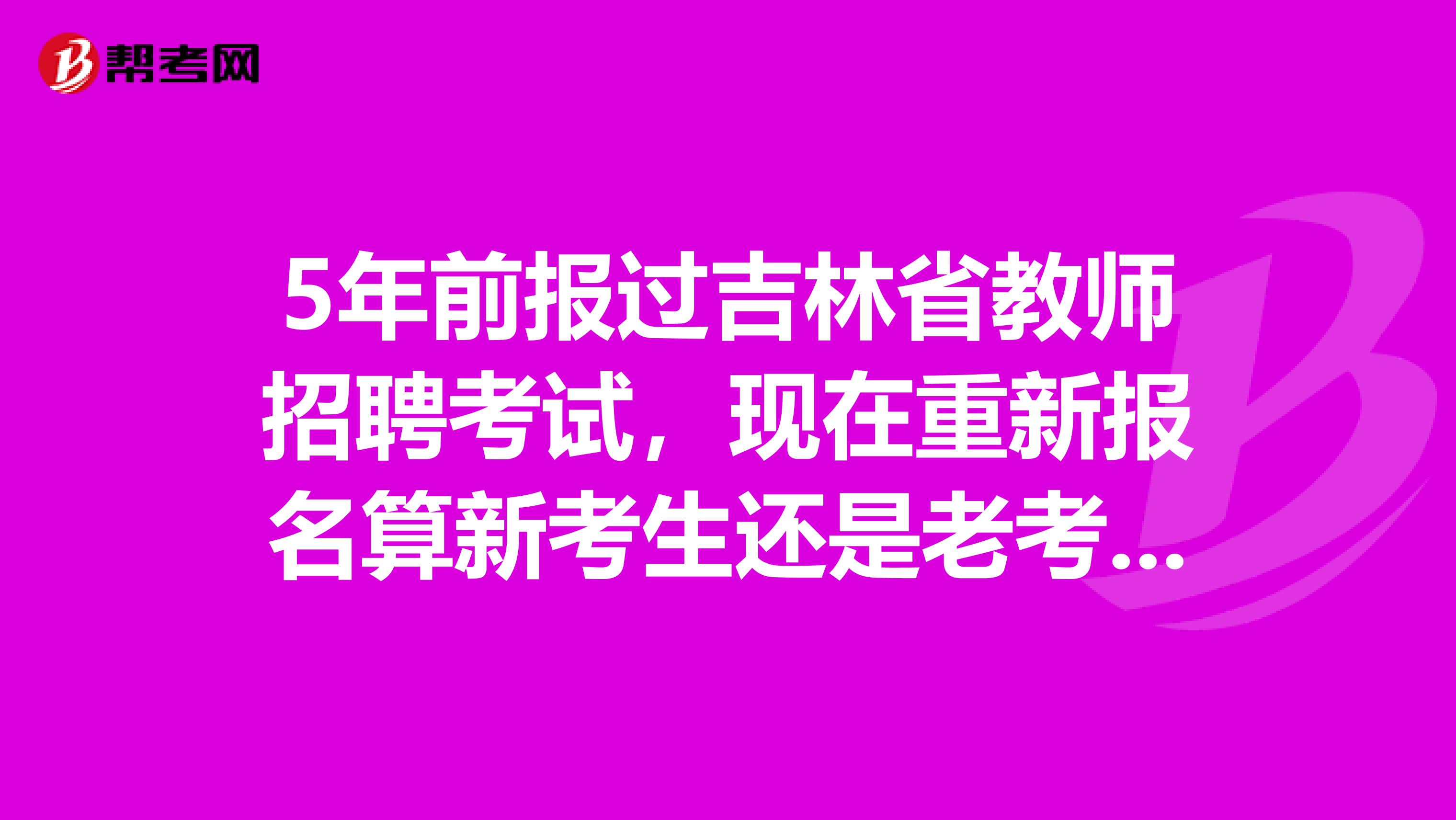 5年前报过吉林省教师招聘考试，现在重新报名算新考生还是老考生？