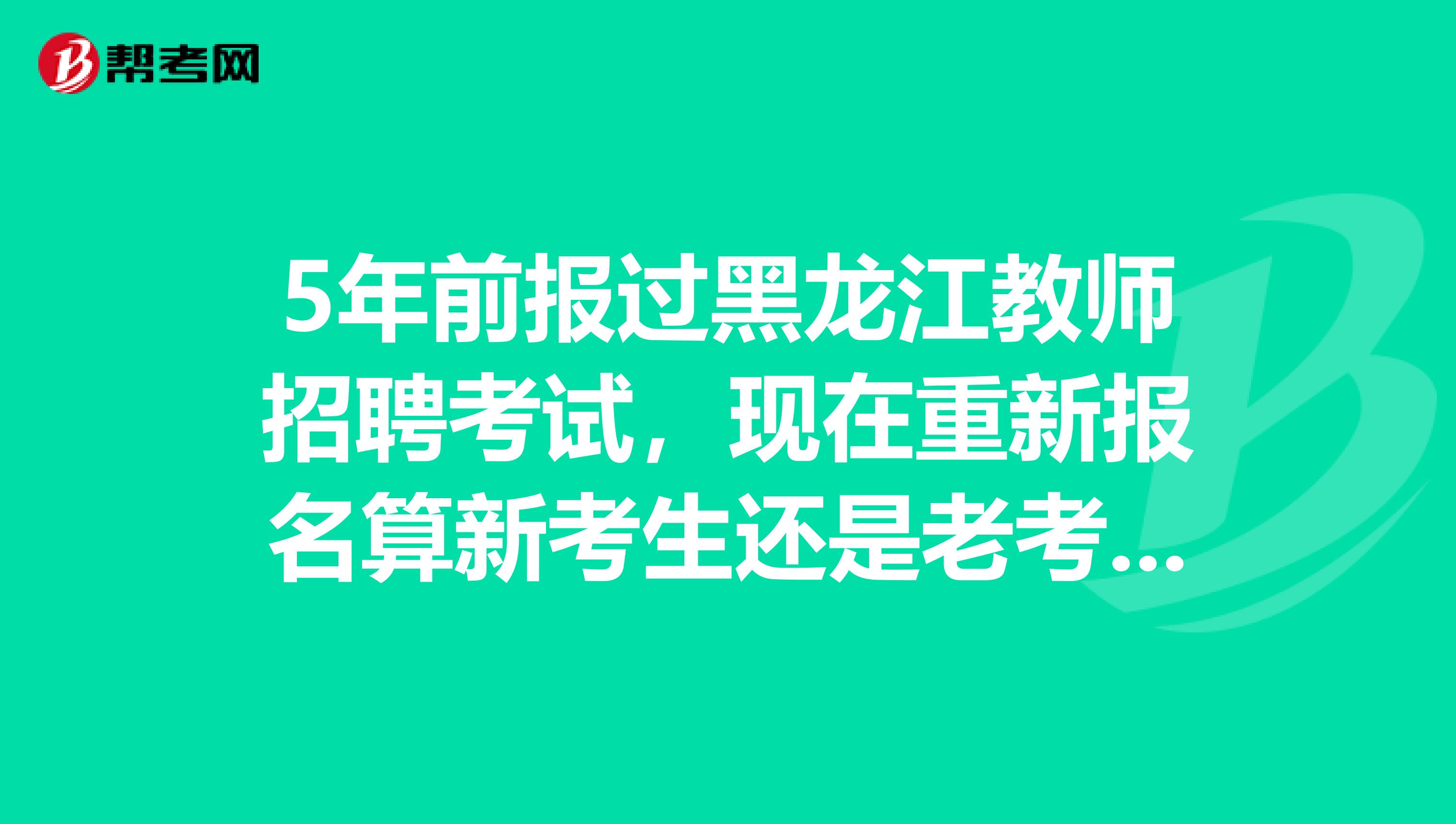 5年前报过黑龙江教师招聘考试，现在重新报名算新考生还是老考生？