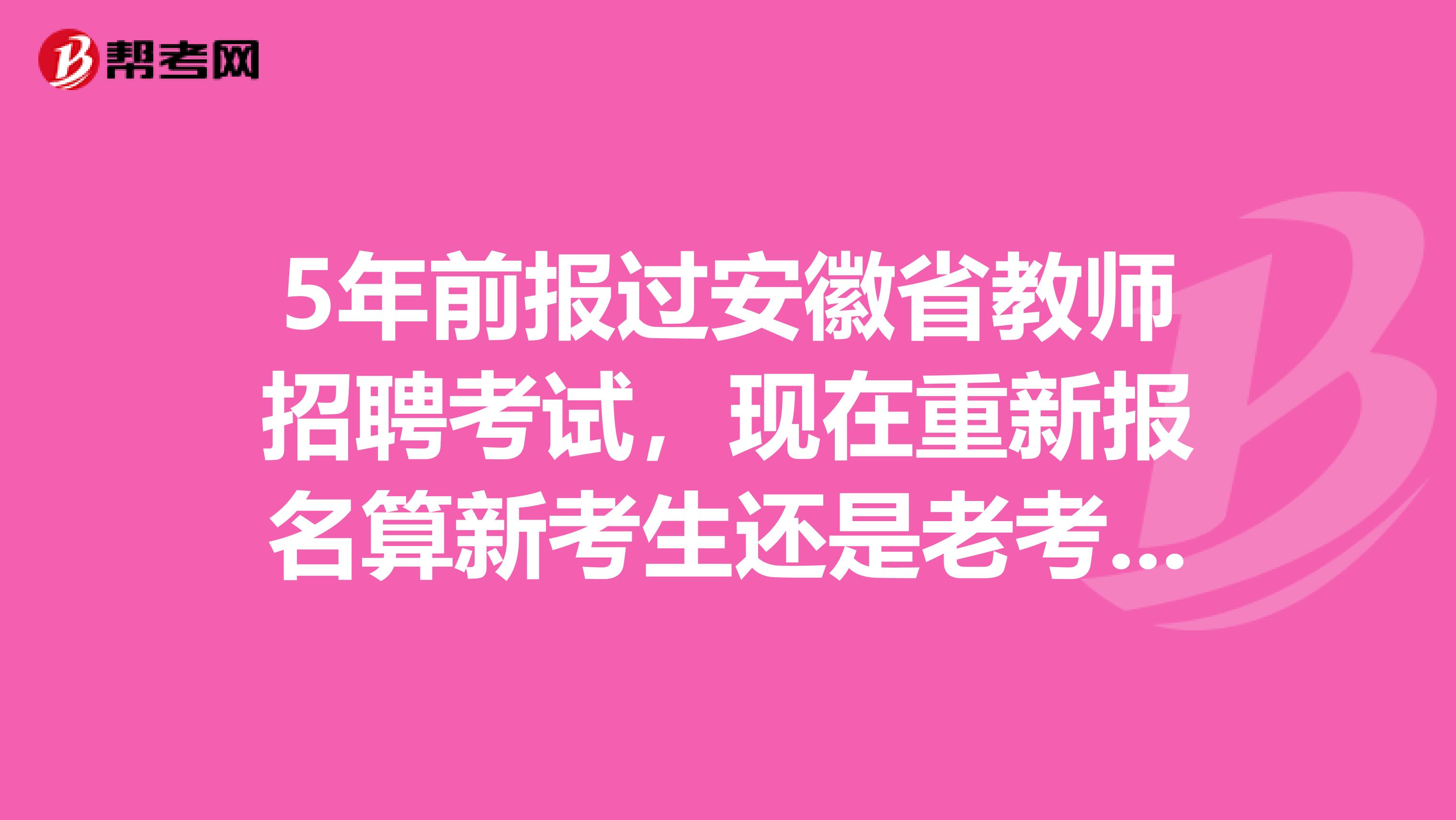 5年前报过安徽省教师招聘考试，现在重新报名算新考生还是老考生？