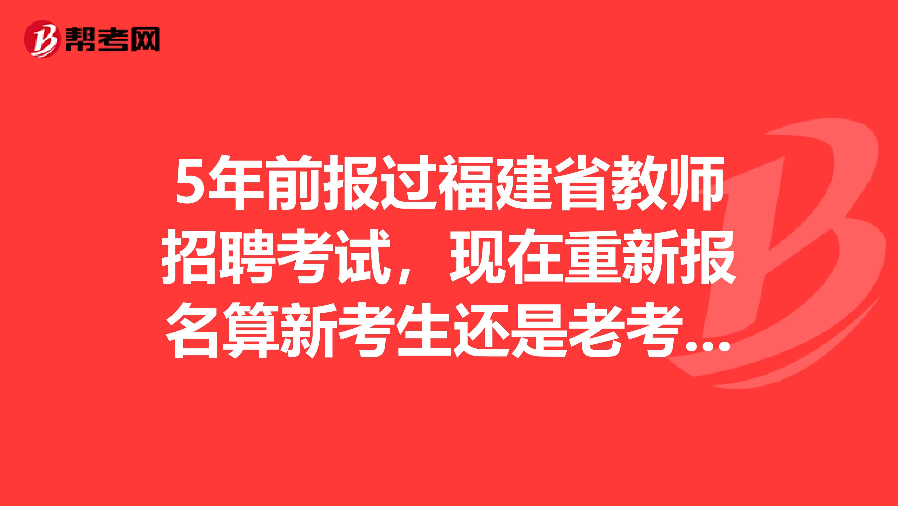 5年前报过福建省教师招聘考试，现在重新报名算新考生还是老考生？
