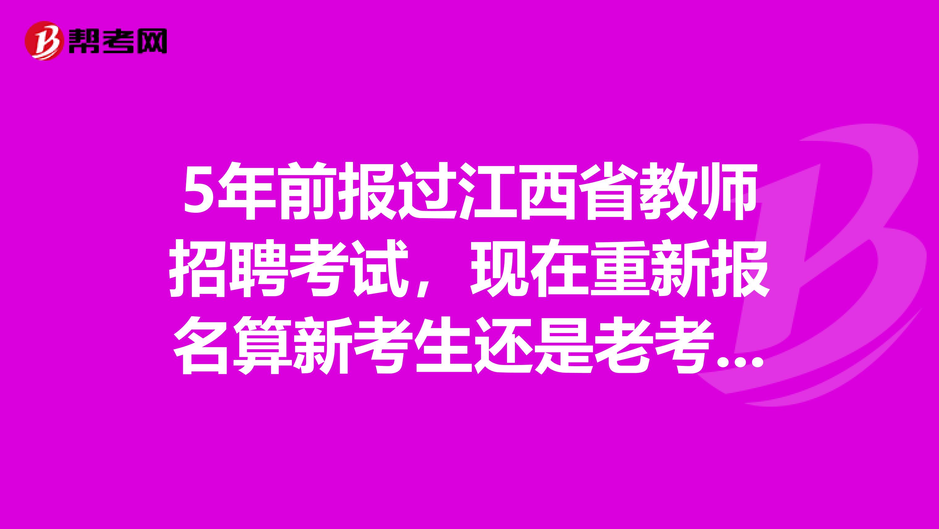 5年前报过江西省教师招聘考试，现在重新报名算新考生还是老考生？