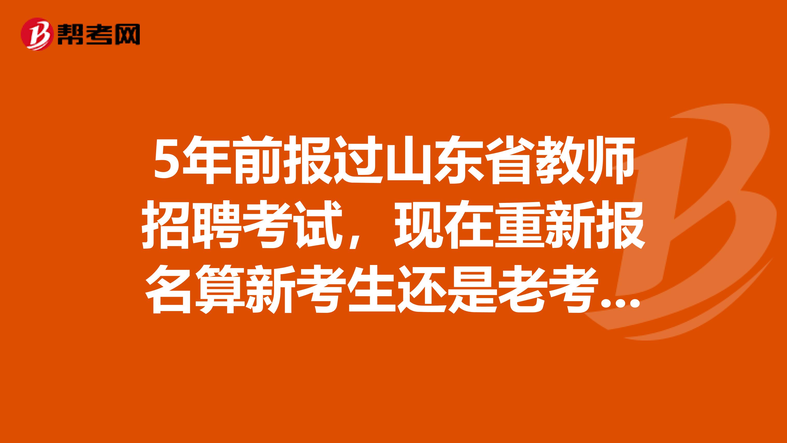5年前报过山东省教师招聘考试，现在重新报名算新考生还是老考生？