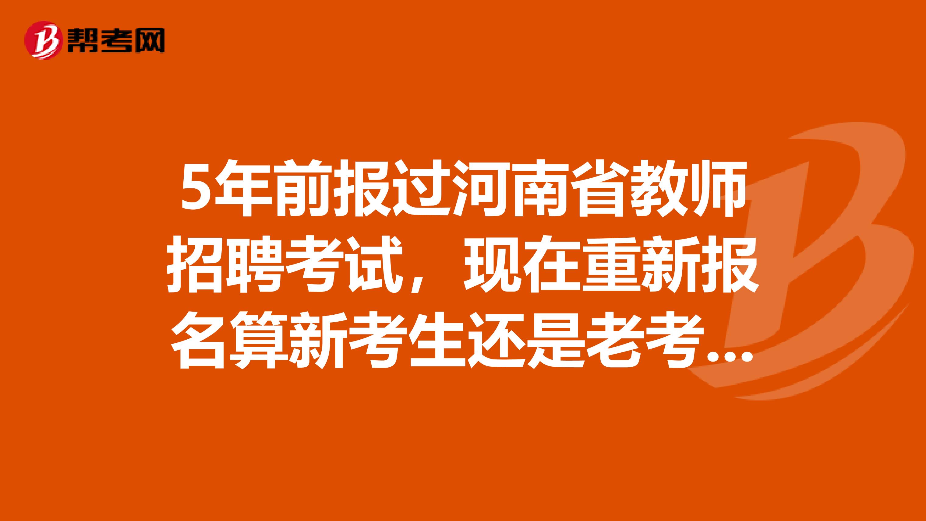 5年前报过河南省教师招聘考试，现在重新报名算新考生还是老考生？