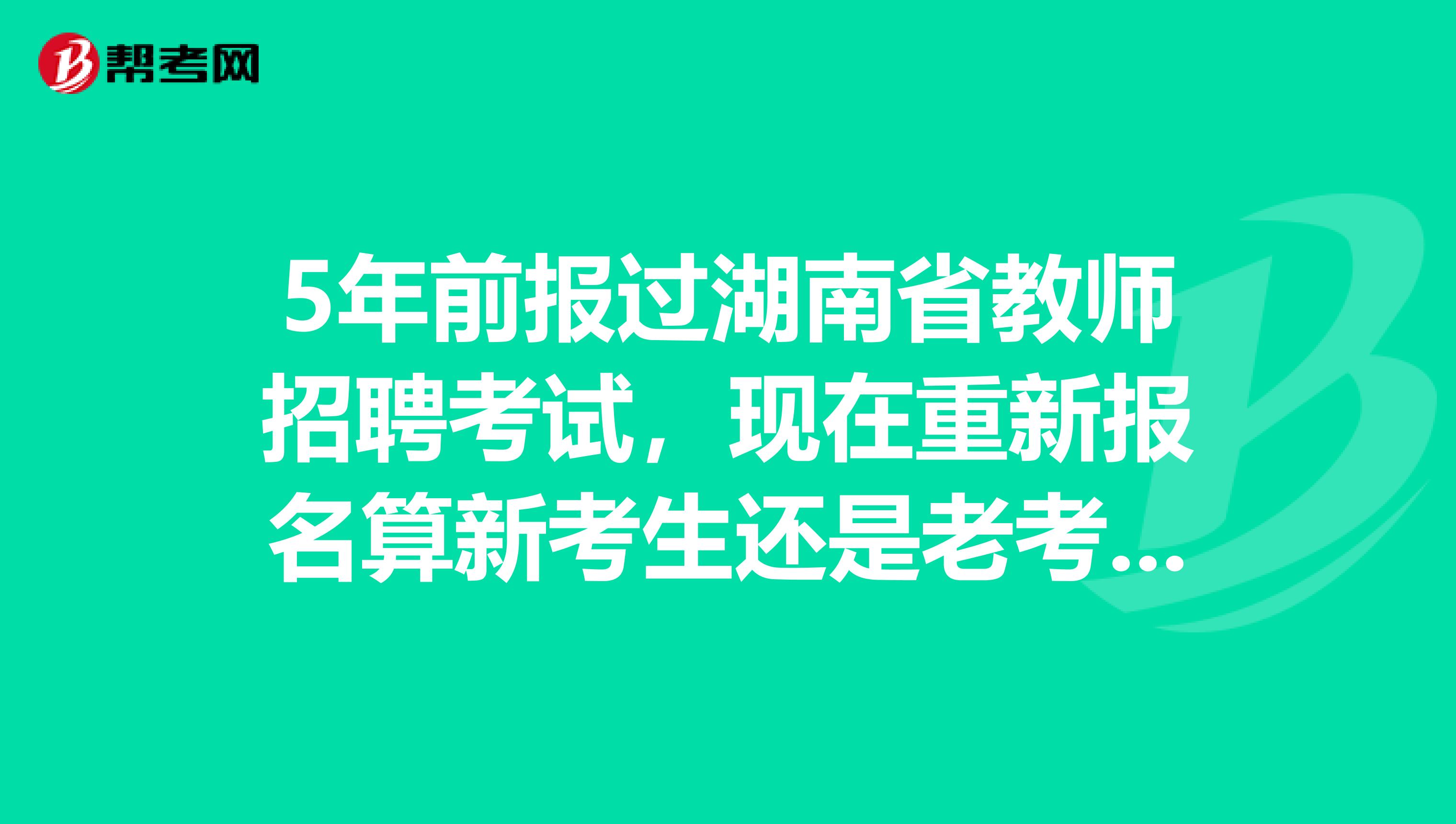 5年前报过湖南省教师招聘考试，现在重新报名算新考生还是老考生？