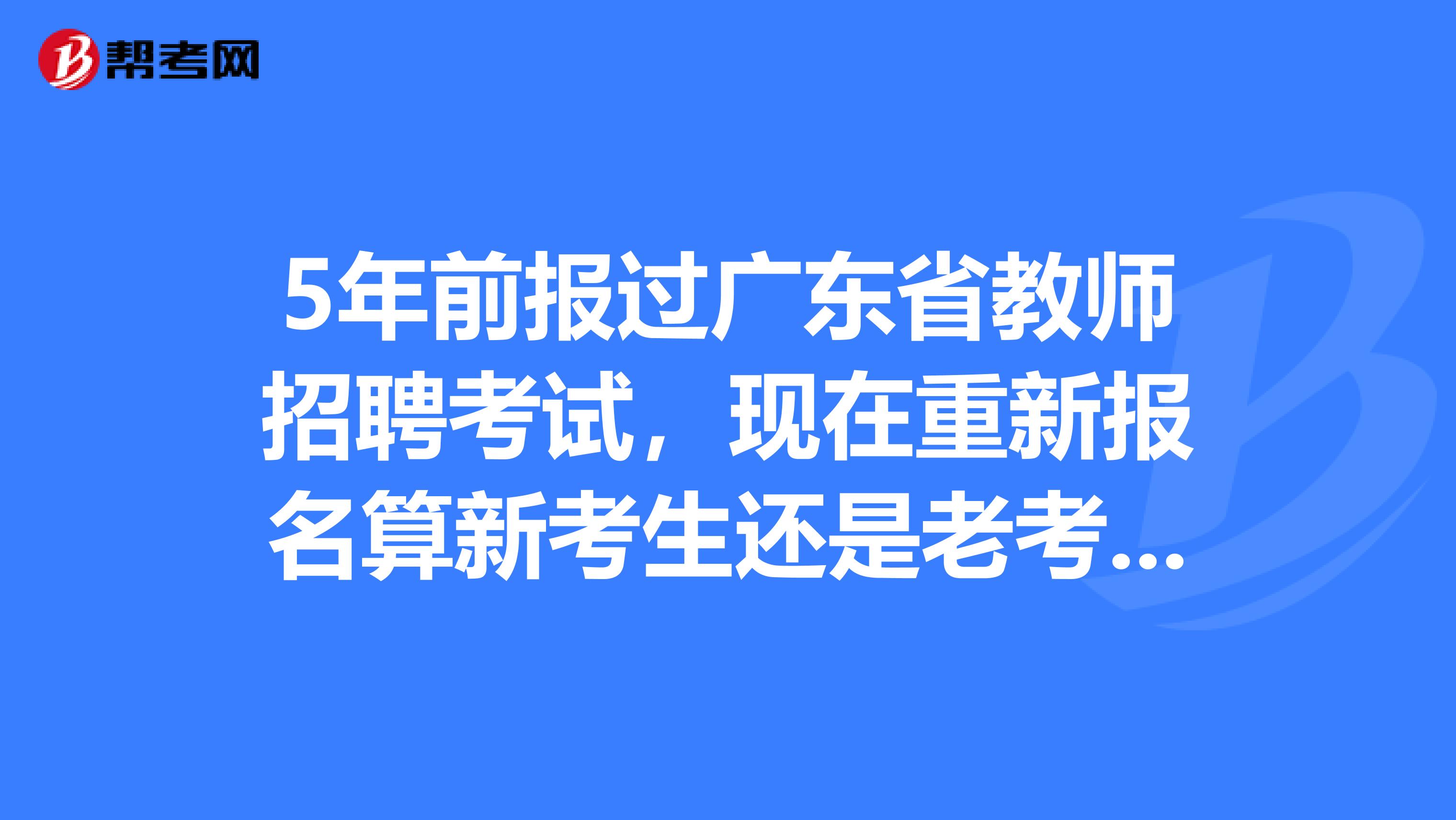 5年前报过广东省教师招聘考试，现在重新报名算新考生还是老考生？