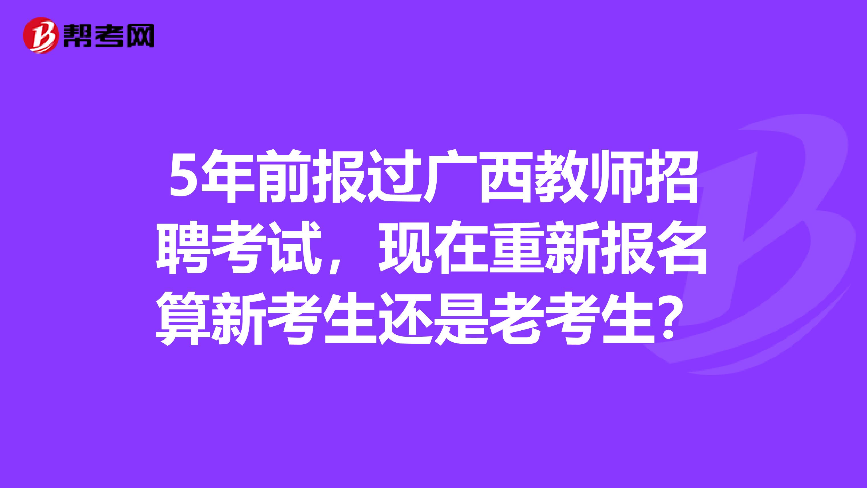 5年前报过广西教师招聘考试，现在重新报名算新考生还是老考生？