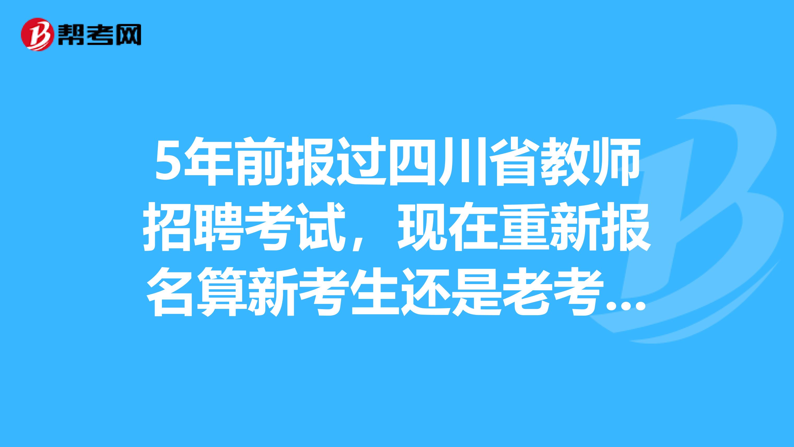 5年前报过四川省教师招聘考试，现在重新报名算新考生还是老考生？