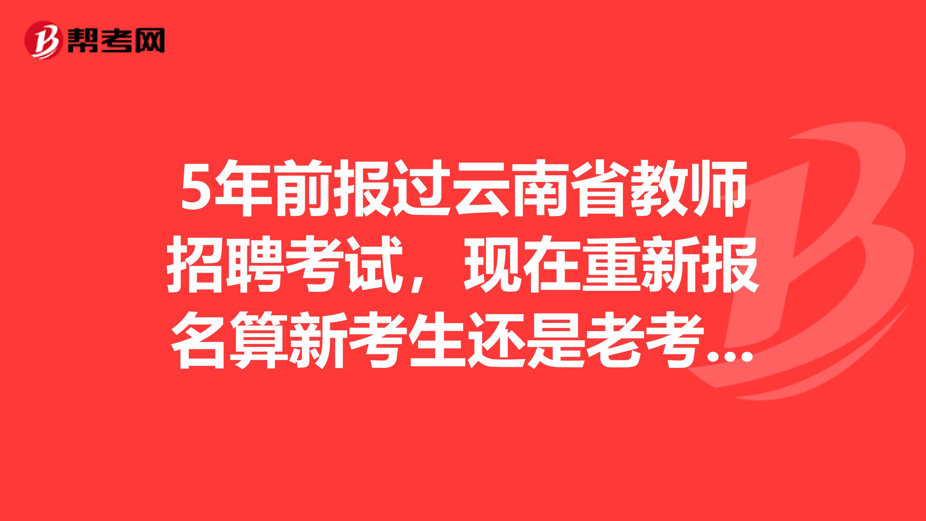 5年前报过云南省教师招聘考试，现在重新报名算新考生还是老考生？