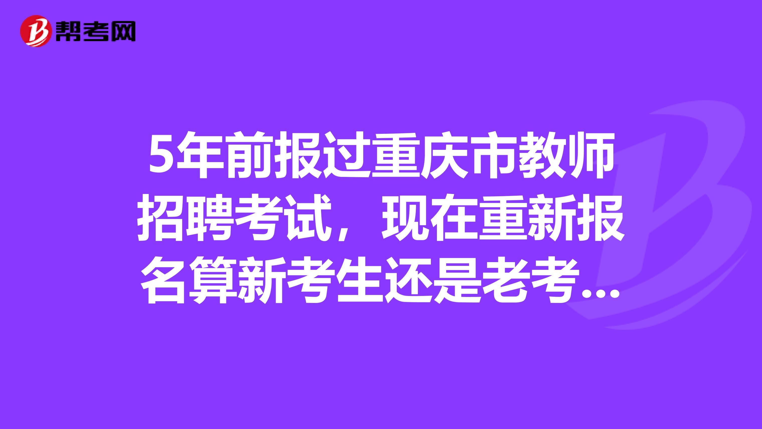5年前报过重庆市教师招聘考试，现在重新报名算新考生还是老考生？