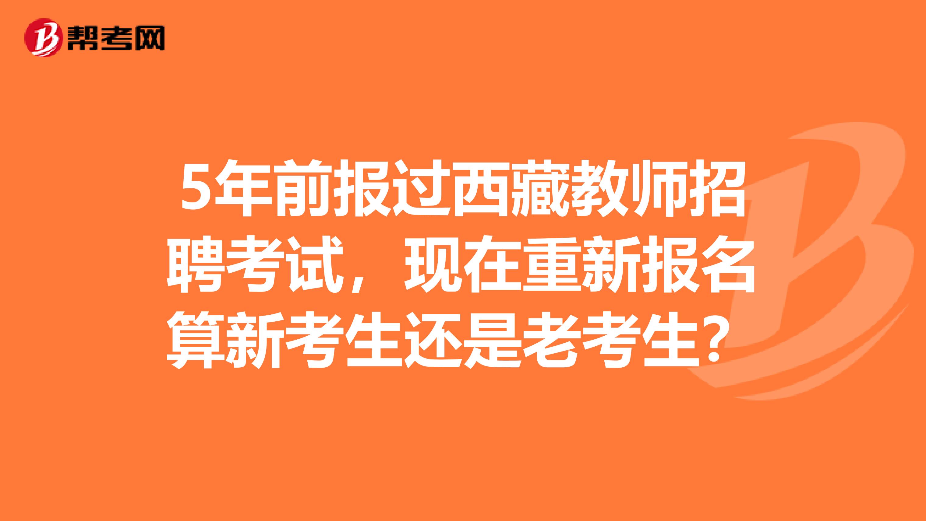 5年前报过西藏教师招聘考试，现在重新报名算新考生还是老考生？