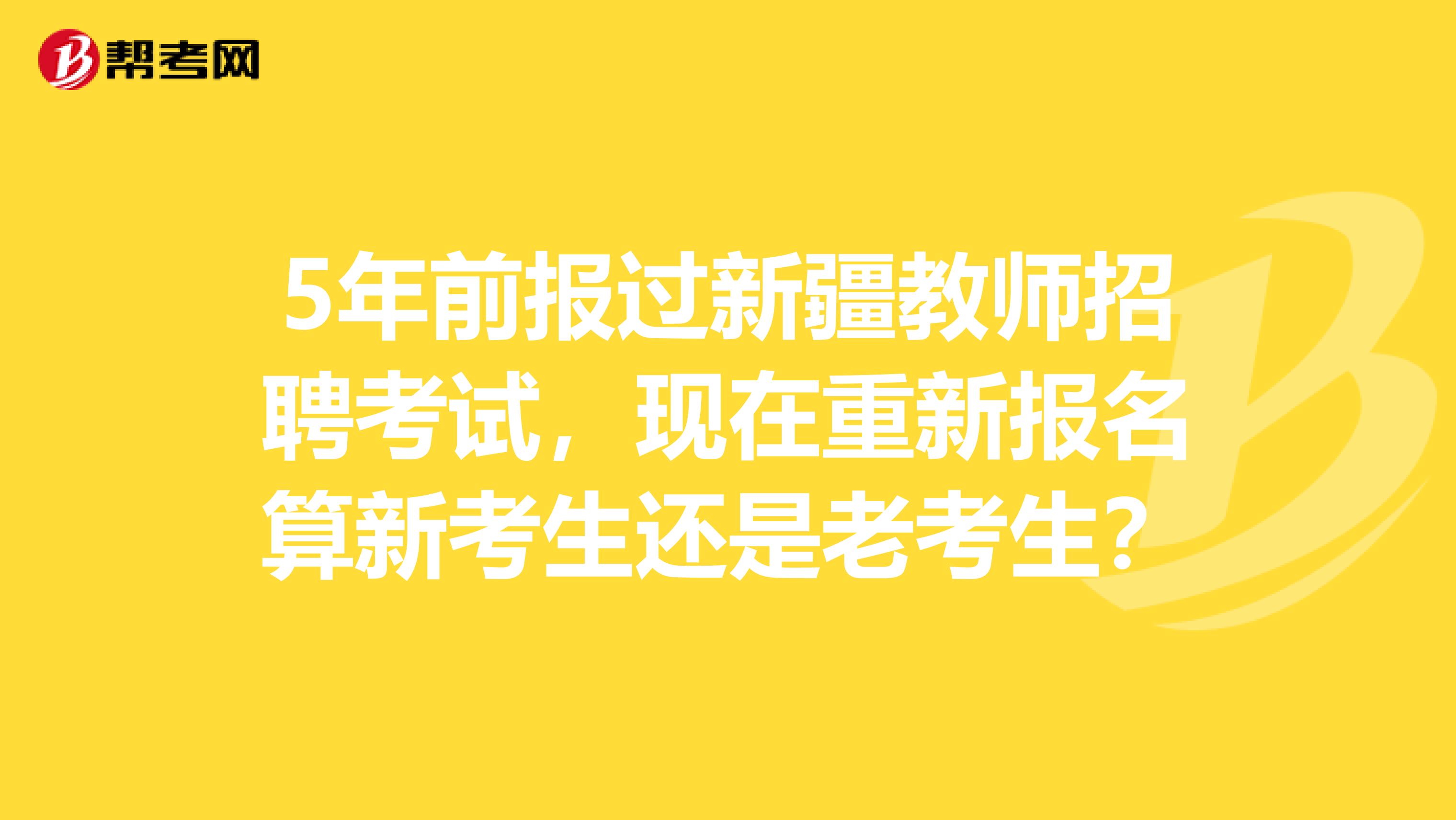 5年前报过新疆教师招聘考试，现在重新报名算新考生还是老考生？