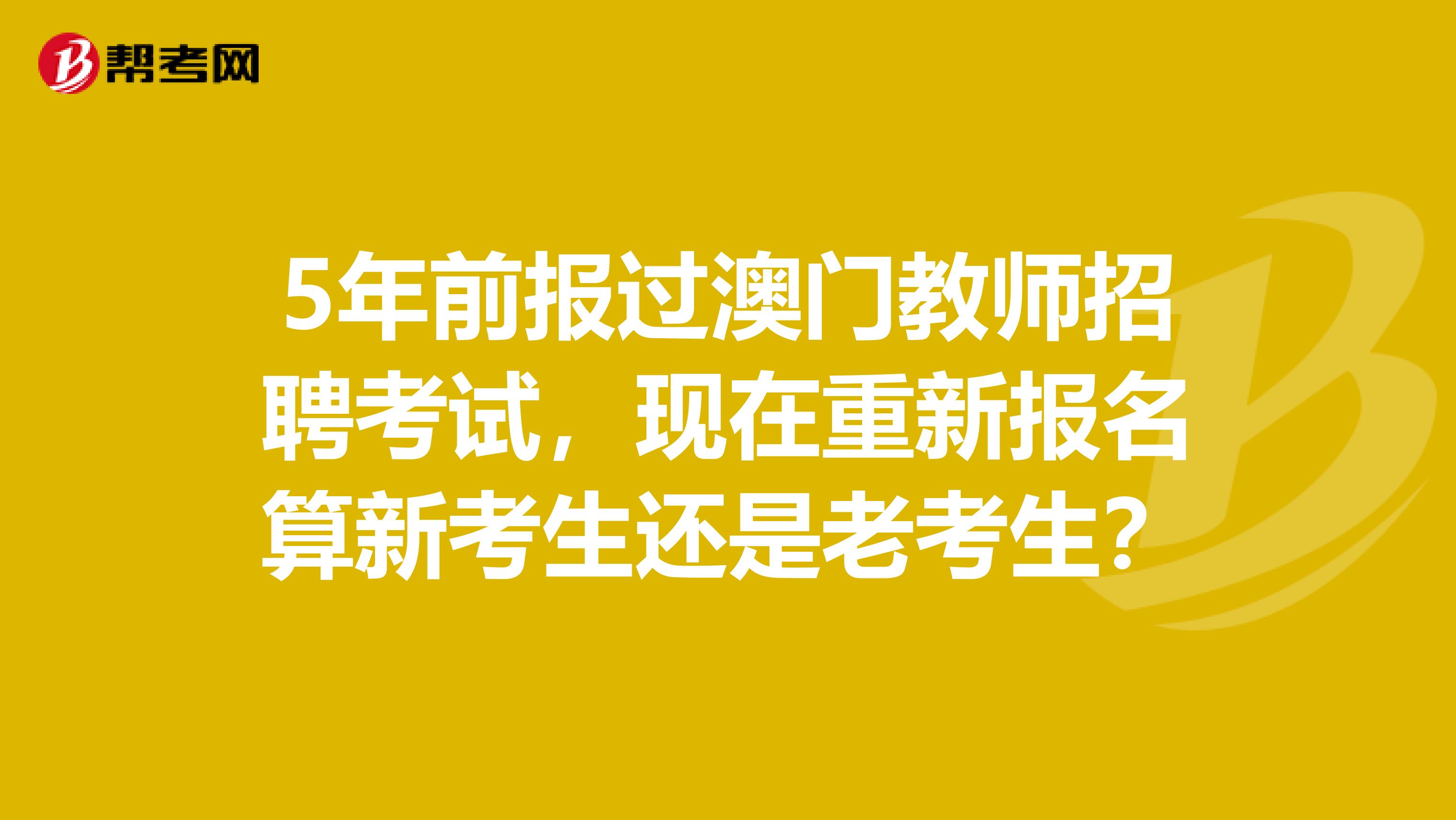 5年前报过澳门教师招聘考试，现在重新报名算新考生还是老考生？