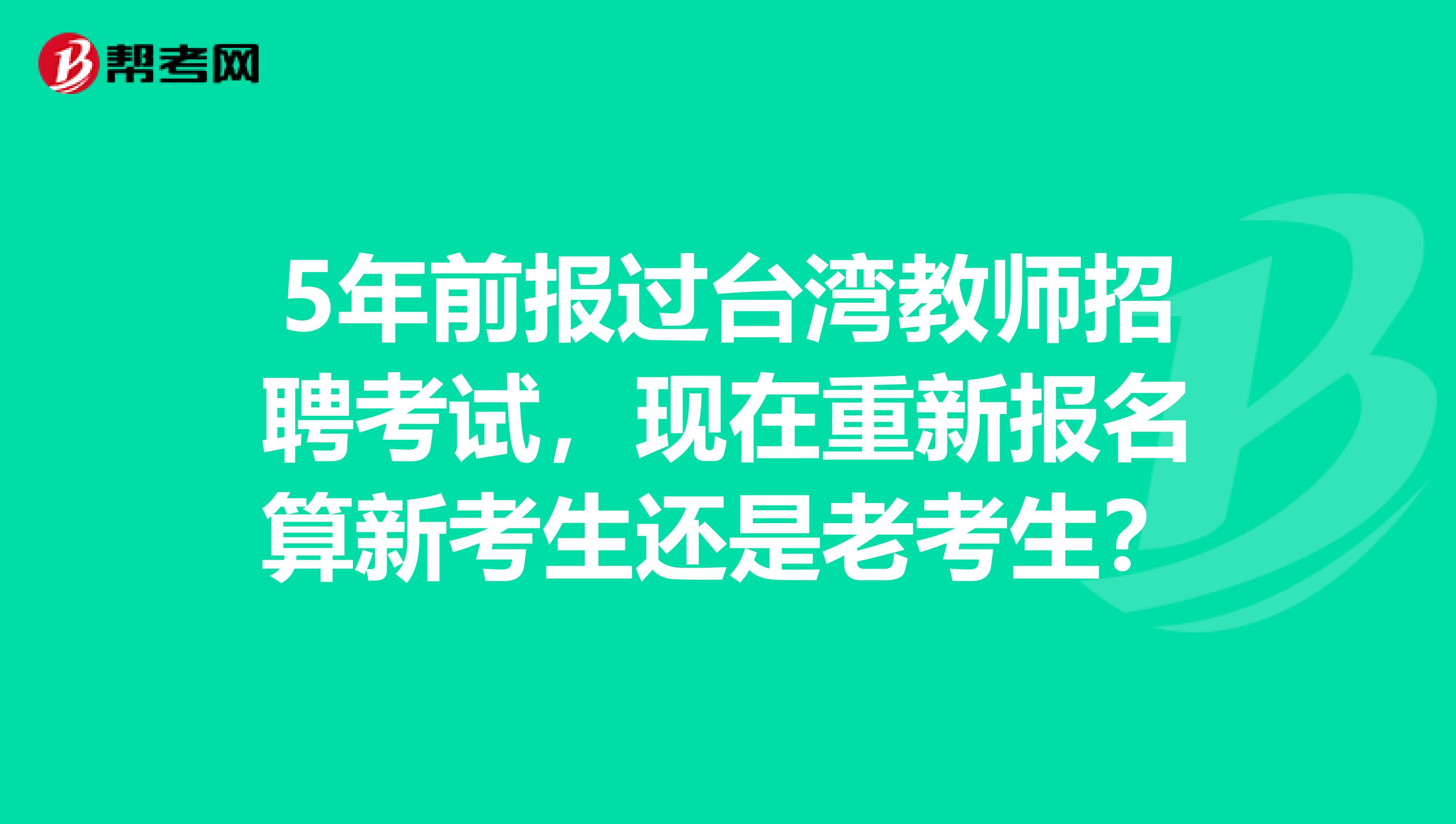 5年前报过台湾教师招聘考试，现在重新报名算新考生还是老考生？